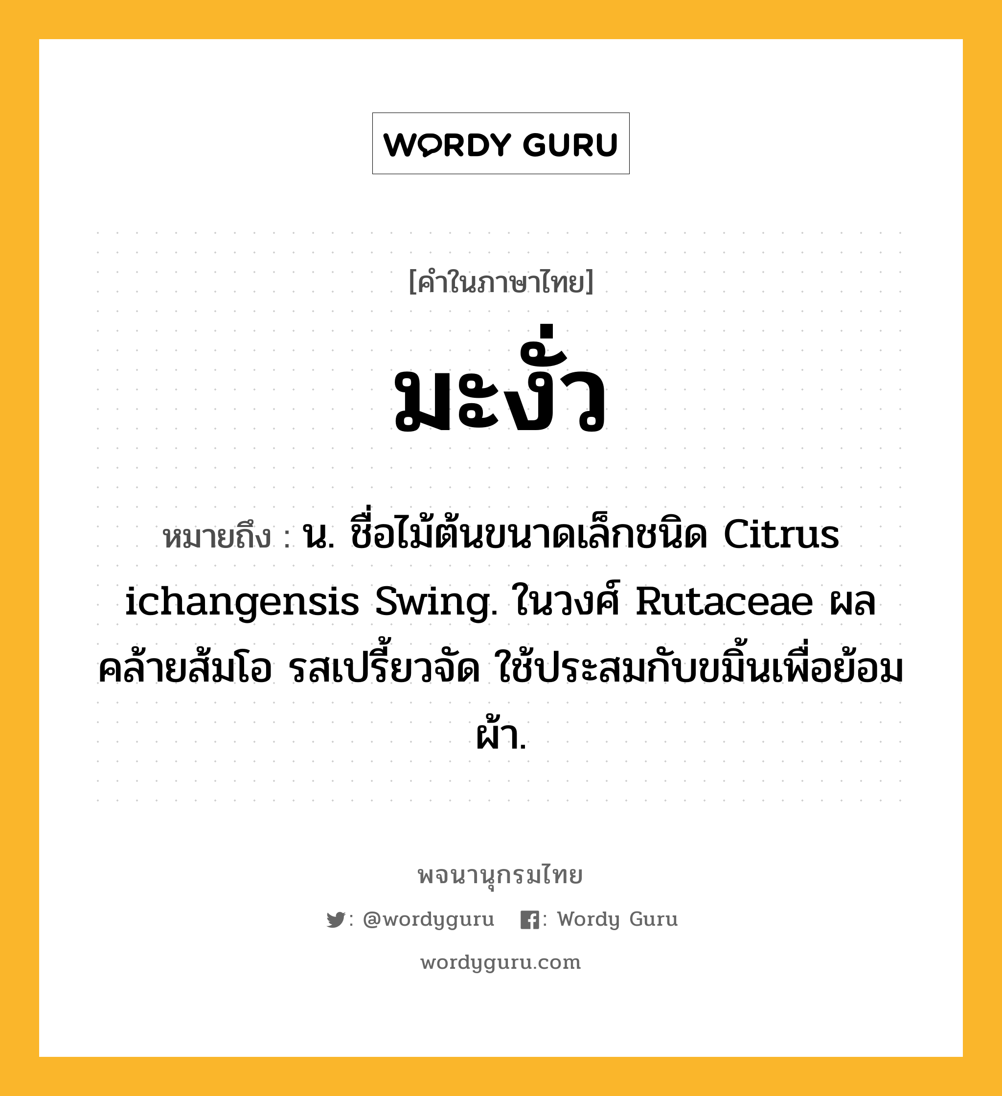 มะงั่ว ความหมาย หมายถึงอะไร?, คำในภาษาไทย มะงั่ว หมายถึง น. ชื่อไม้ต้นขนาดเล็กชนิด Citrus ichangensis Swing. ในวงศ์ Rutaceae ผลคล้ายส้มโอ รสเปรี้ยวจัด ใช้ประสมกับขมิ้นเพื่อย้อมผ้า.