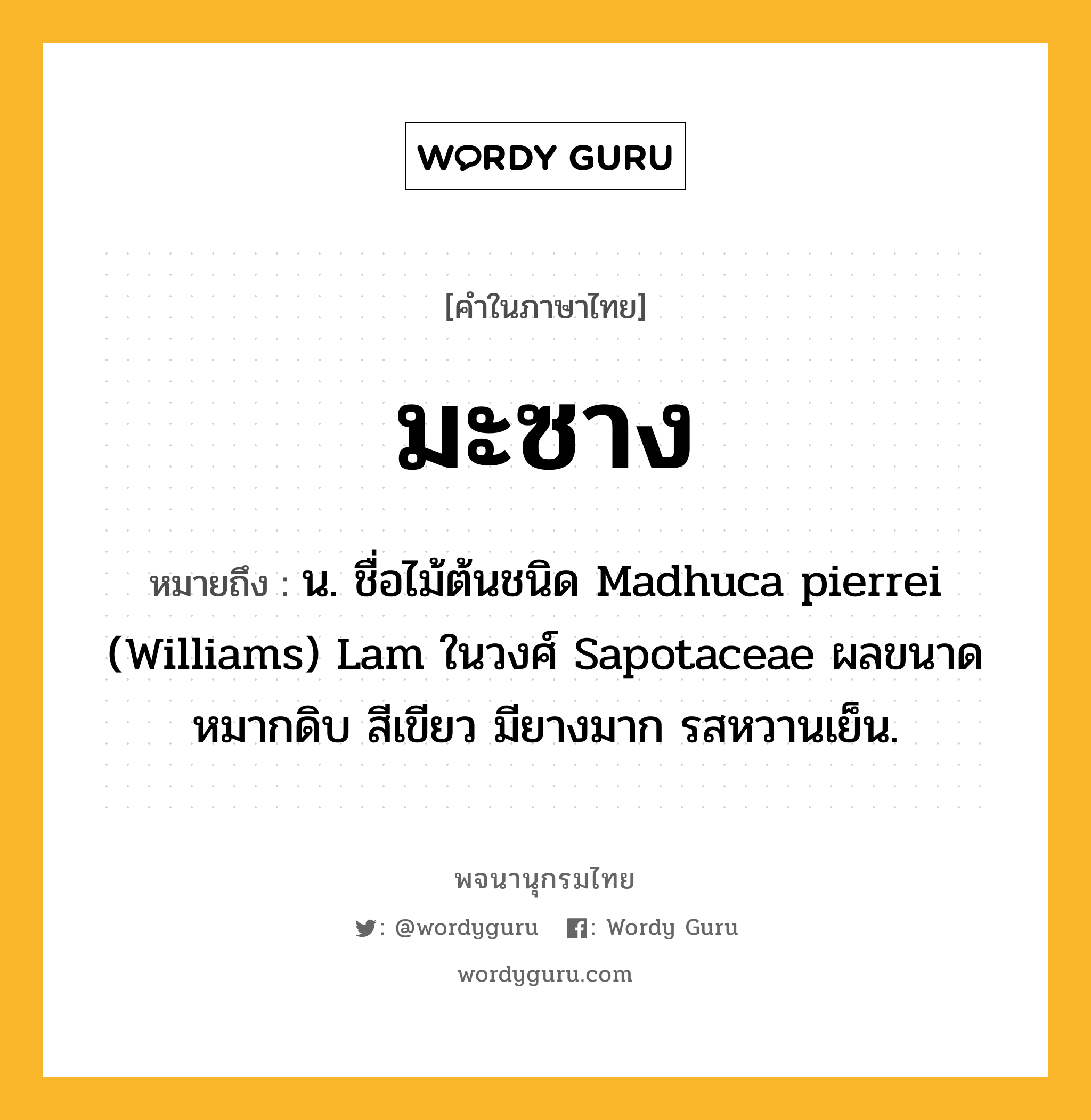 มะซาง หมายถึงอะไร?, คำในภาษาไทย มะซาง หมายถึง น. ชื่อไม้ต้นชนิด Madhuca pierrei (Williams) Lam ในวงศ์ Sapotaceae ผลขนาดหมากดิบ สีเขียว มียางมาก รสหวานเย็น.