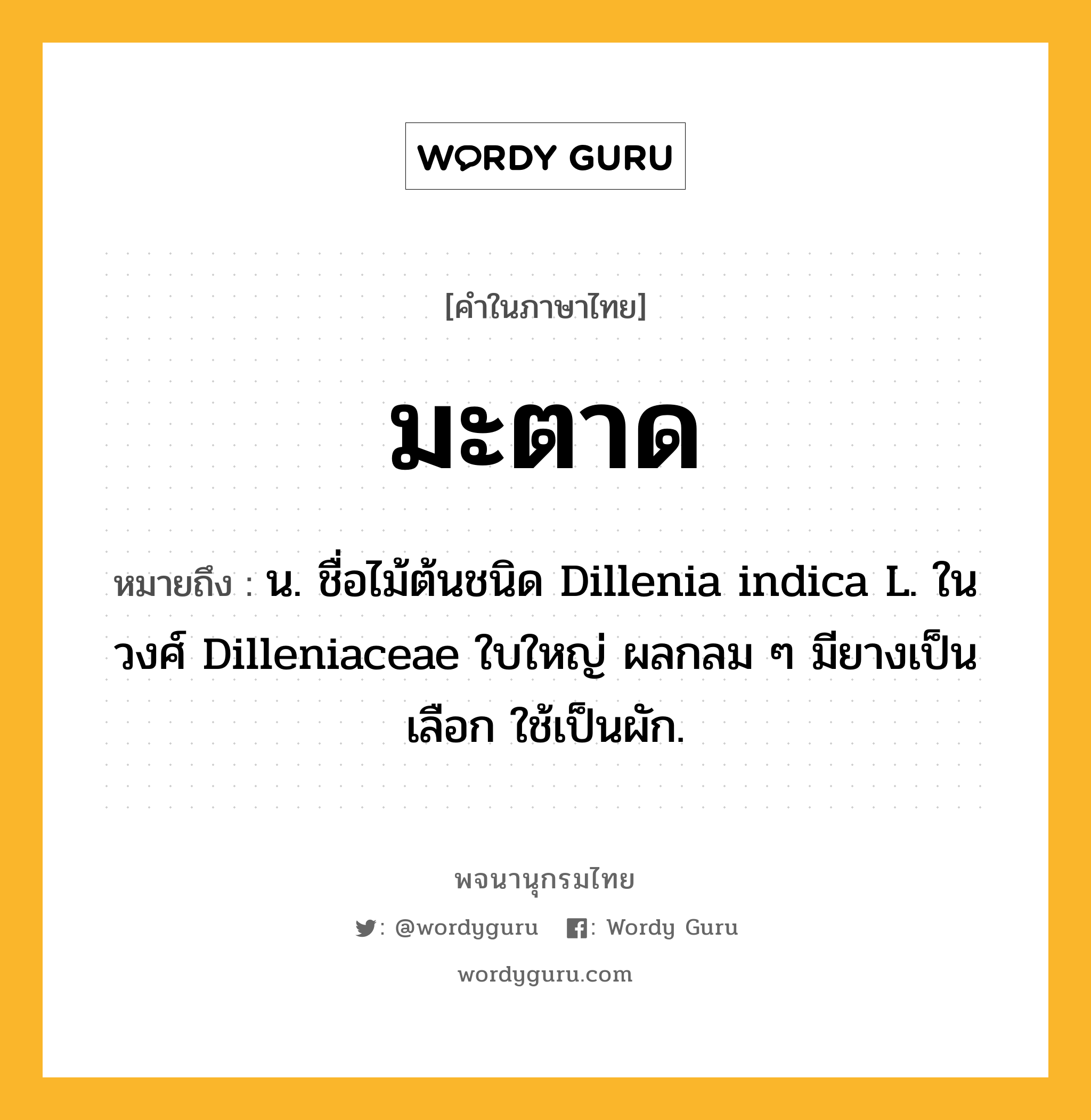 มะตาด หมายถึงอะไร?, คำในภาษาไทย มะตาด หมายถึง น. ชื่อไม้ต้นชนิด Dillenia indica L. ในวงศ์ Dilleniaceae ใบใหญ่ ผลกลม ๆ มียางเป็นเลือก ใช้เป็นผัก.