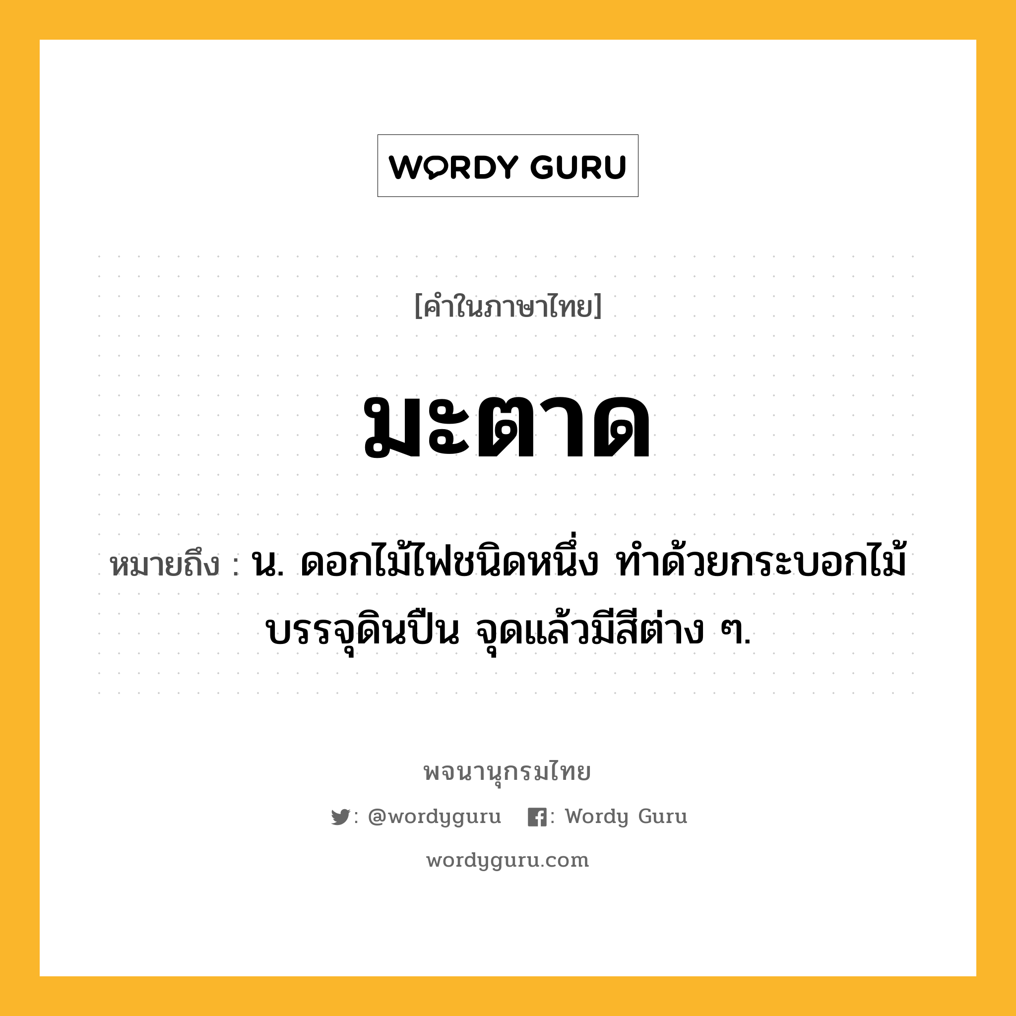 มะตาด หมายถึงอะไร?, คำในภาษาไทย มะตาด หมายถึง น. ดอกไม้ไฟชนิดหนึ่ง ทําด้วยกระบอกไม้บรรจุดินปืน จุดแล้วมีสีต่าง ๆ.