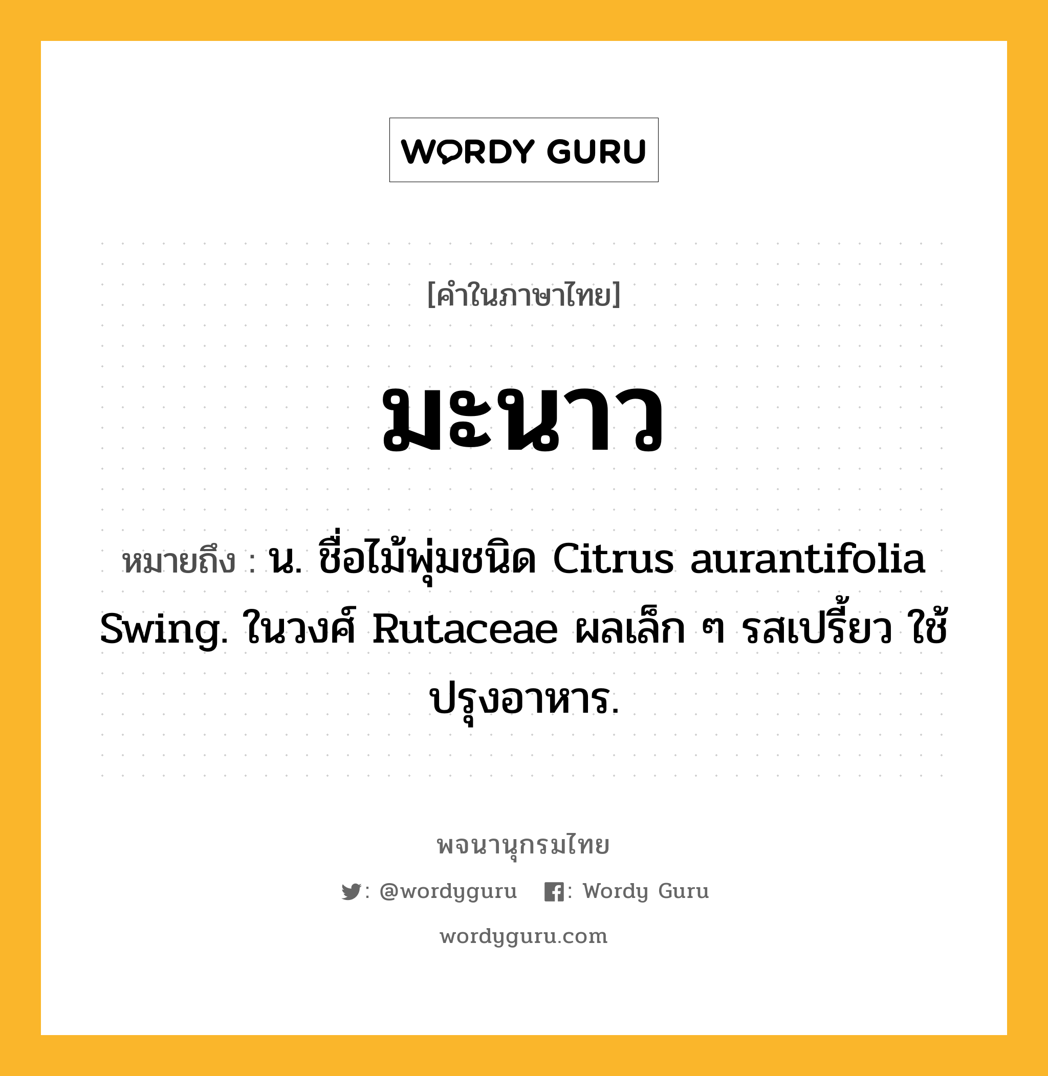 มะนาว หมายถึงอะไร?, คำในภาษาไทย มะนาว หมายถึง น. ชื่อไม้พุ่มชนิด Citrus aurantifolia Swing. ในวงศ์ Rutaceae ผลเล็ก ๆ รสเปรี้ยว ใช้ปรุงอาหาร.