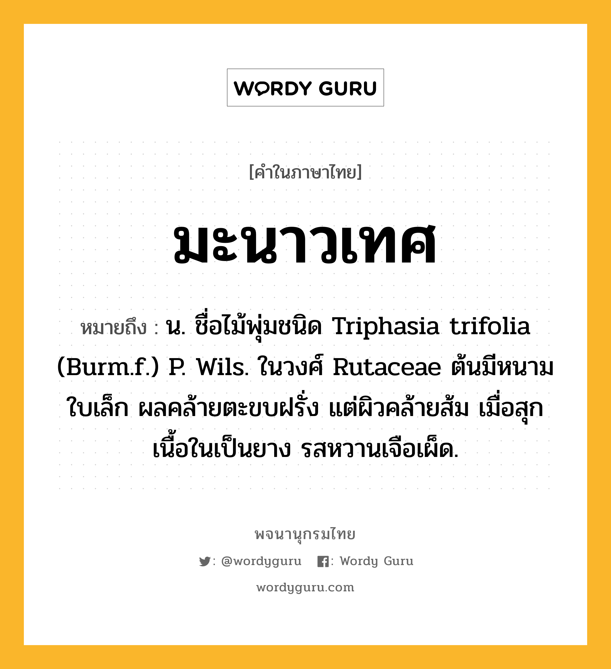 มะนาวเทศ ความหมาย หมายถึงอะไร?, คำในภาษาไทย มะนาวเทศ หมายถึง น. ชื่อไม้พุ่มชนิด Triphasia trifolia (Burm.f.) P. Wils. ในวงศ์ Rutaceae ต้นมีหนาม ใบเล็ก ผลคล้ายตะขบฝรั่ง แต่ผิวคล้ายส้ม เมื่อสุกเนื้อในเป็นยาง รสหวานเจือเผ็ด.