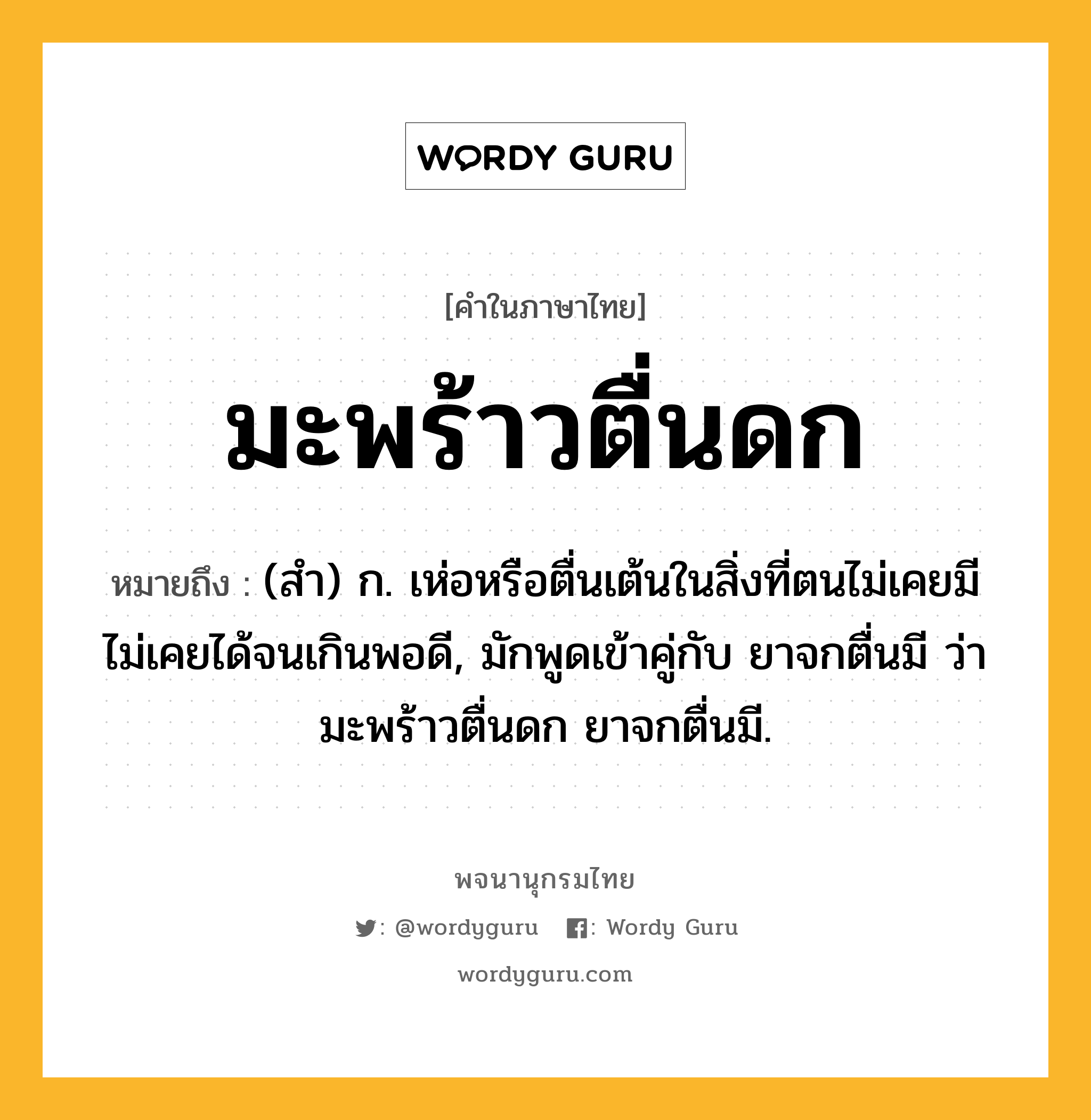 มะพร้าวตื่นดก หมายถึงอะไร?, คำในภาษาไทย มะพร้าวตื่นดก หมายถึง (สํา) ก. เห่อหรือตื่นเต้นในสิ่งที่ตนไม่เคยมีไม่เคยได้จนเกินพอดี, มักพูดเข้าคู่กับ ยาจกตื่นมี ว่า มะพร้าวตื่นดก ยาจกตื่นมี.