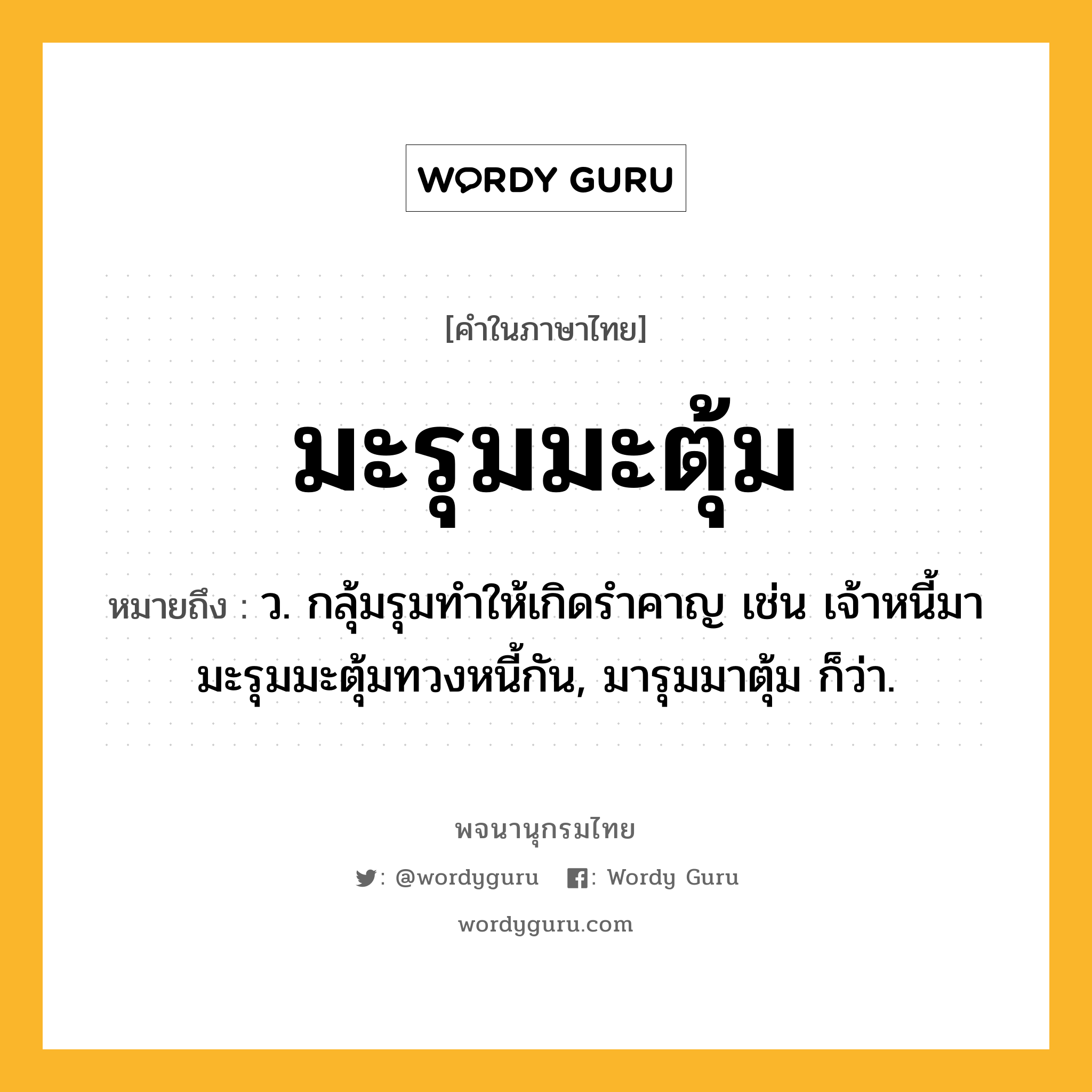 มะรุมมะตุ้ม ความหมาย หมายถึงอะไร?, คำในภาษาไทย มะรุมมะตุ้ม หมายถึง ว. กลุ้มรุมทําให้เกิดรําคาญ เช่น เจ้าหนี้มามะรุมมะตุ้มทวงหนี้กัน, มารุมมาตุ้ม ก็ว่า.