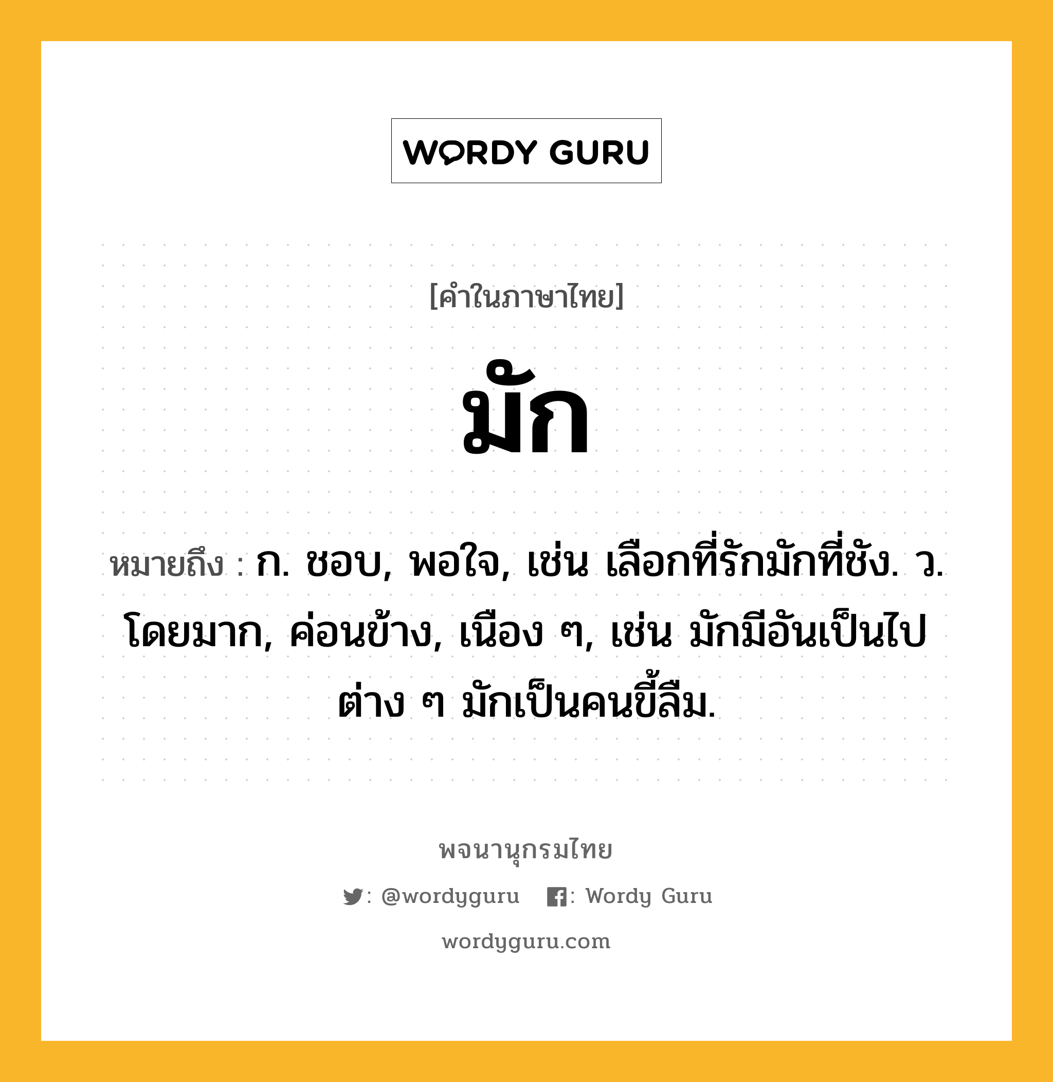 มัก หมายถึงอะไร?, คำในภาษาไทย มัก หมายถึง ก. ชอบ, พอใจ, เช่น เลือกที่รักมักที่ชัง. ว. โดยมาก, ค่อนข้าง, เนือง ๆ, เช่น มักมีอันเป็นไปต่าง ๆ มักเป็นคนขี้ลืม.