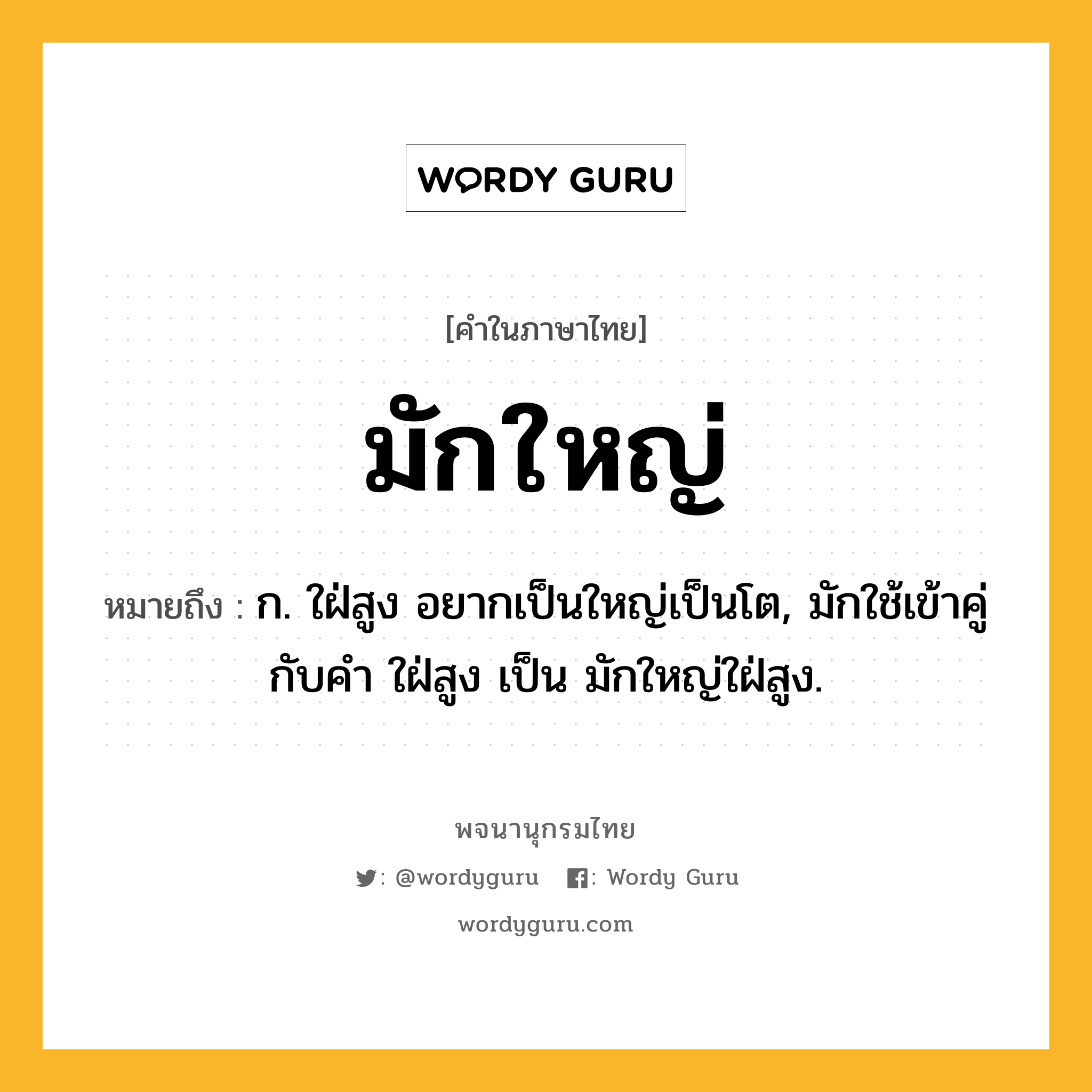 มักใหญ่ ความหมาย หมายถึงอะไร?, คำในภาษาไทย มักใหญ่ หมายถึง ก. ใฝ่สูง อยากเป็นใหญ่เป็นโต, มักใช้เข้าคู่กับคํา ใฝ่สูง เป็น มักใหญ่ใฝ่สูง.