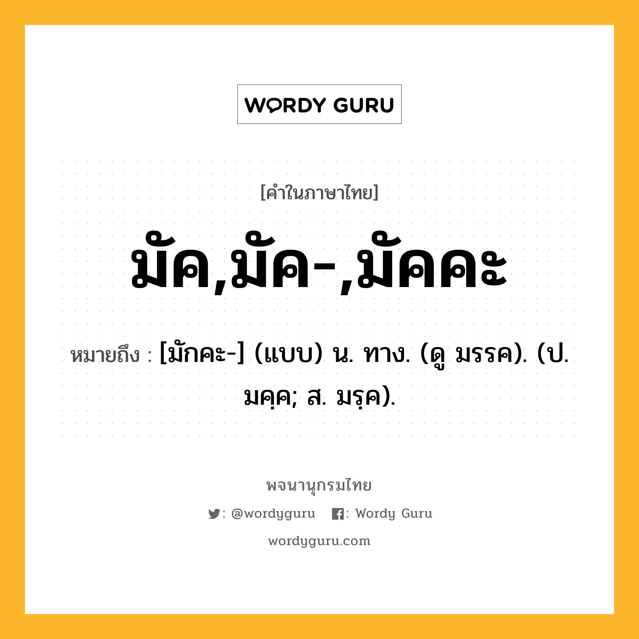 มัค,มัค-,มัคคะ หมายถึงอะไร?, คำในภาษาไทย มัค,มัค-,มัคคะ หมายถึง [มักคะ-] (แบบ) น. ทาง. (ดู มรรค). (ป. มคฺค; ส. มรฺค).