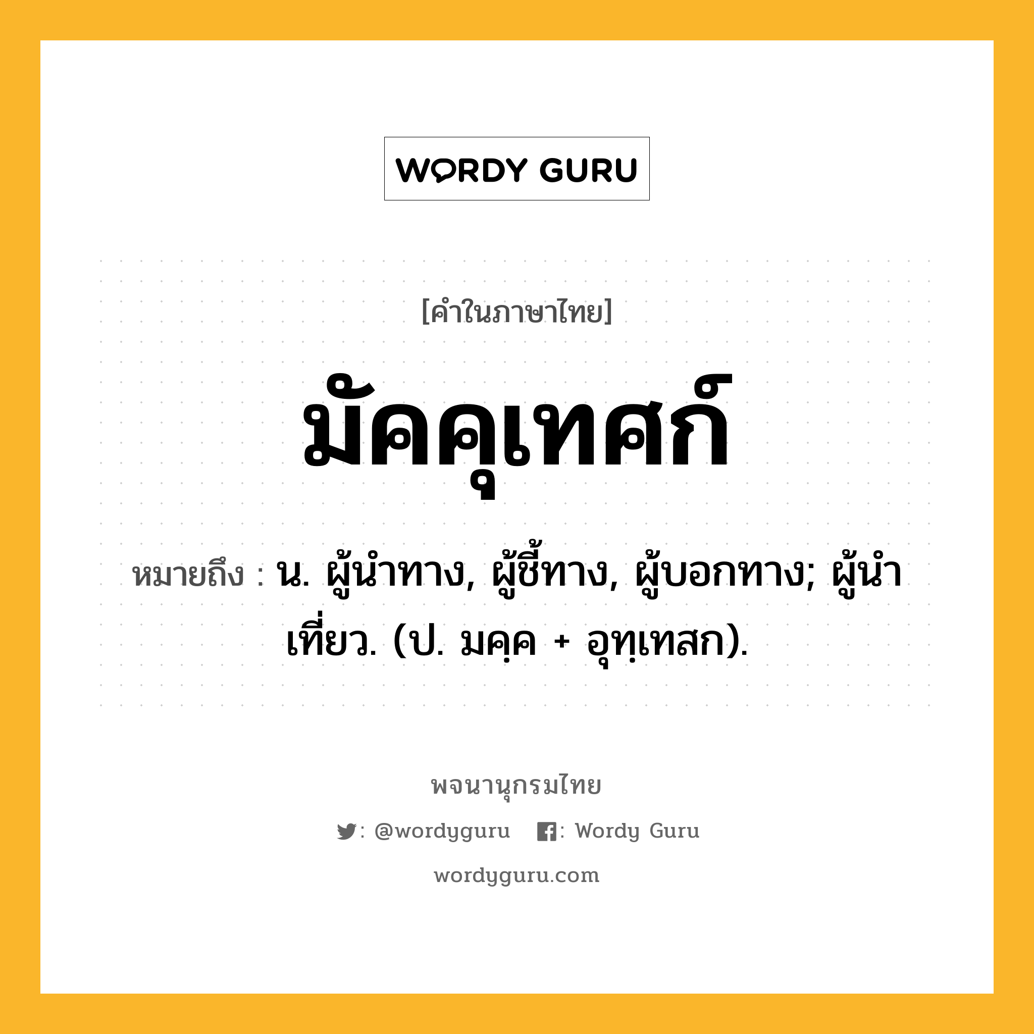 มัคคุเทศก์ หมายถึงอะไร?, คำในภาษาไทย มัคคุเทศก์ หมายถึง น. ผู้นําทาง, ผู้ชี้ทาง, ผู้บอกทาง; ผู้นําเที่ยว. (ป. มคฺค + อุทฺเทสก).