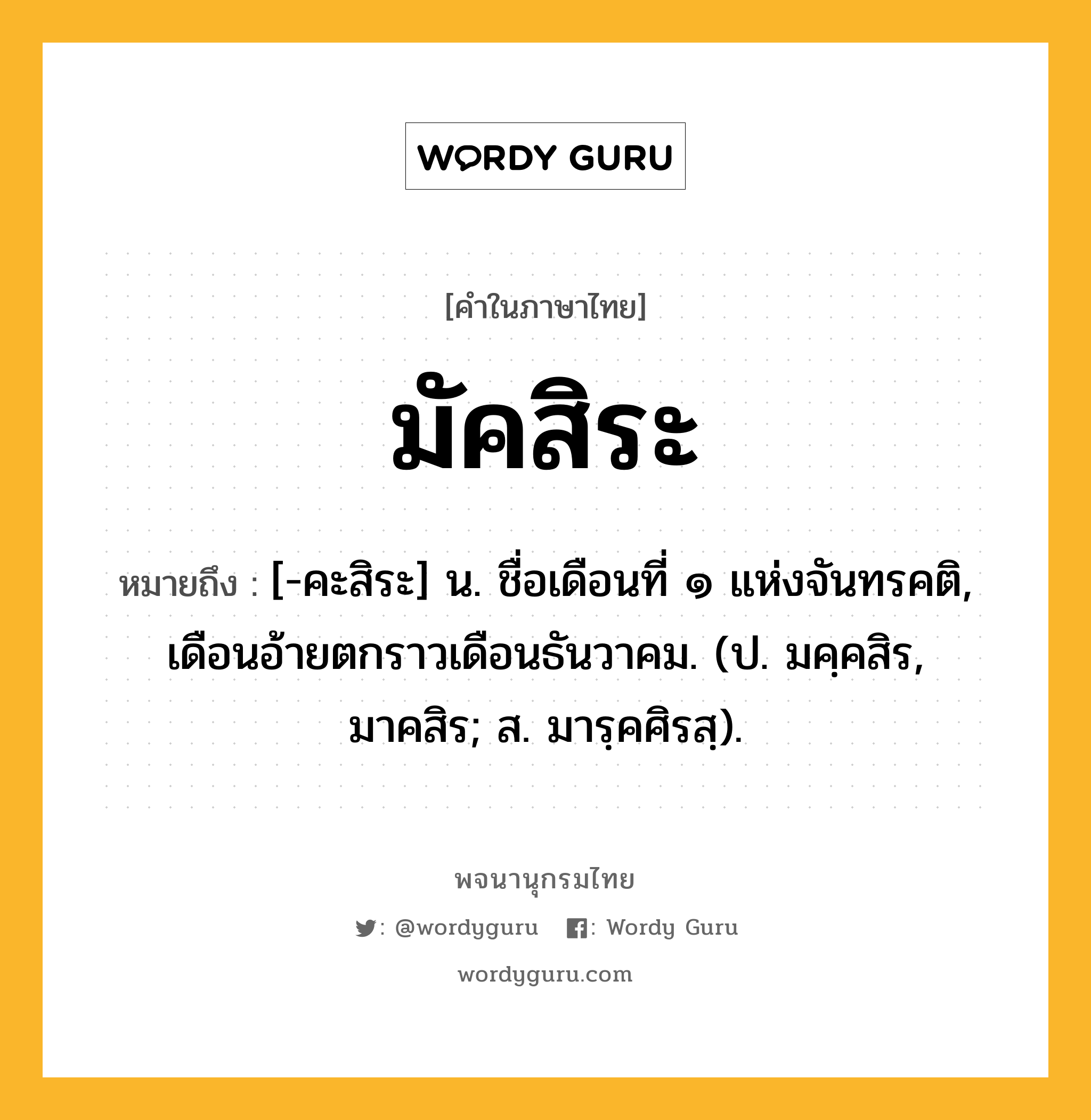 มัคสิระ ความหมาย หมายถึงอะไร?, คำในภาษาไทย มัคสิระ หมายถึง [-คะสิระ] น. ชื่อเดือนที่ ๑ แห่งจันทรคติ, เดือนอ้ายตกราวเดือนธันวาคม. (ป. มคฺคสิร, มาคสิร; ส. มารฺคศิรสฺ).