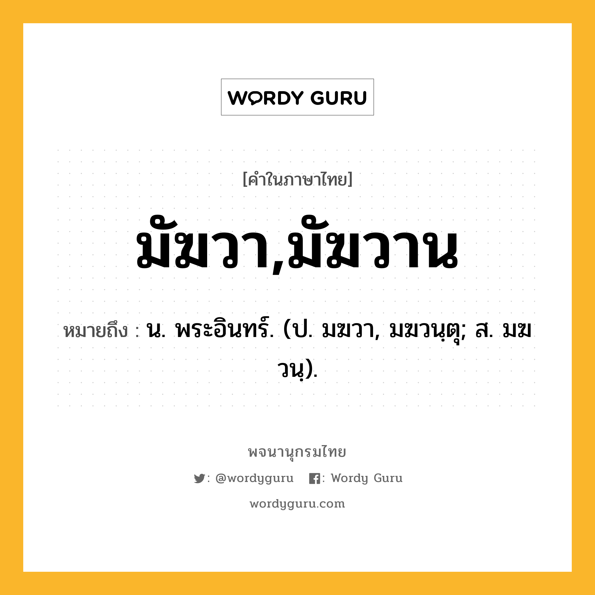 มัฆวา,มัฆวาน หมายถึงอะไร?, คำในภาษาไทย มัฆวา,มัฆวาน หมายถึง น. พระอินทร์. (ป. มฆวา, มฆวนฺตุ; ส. มฆวนฺ).