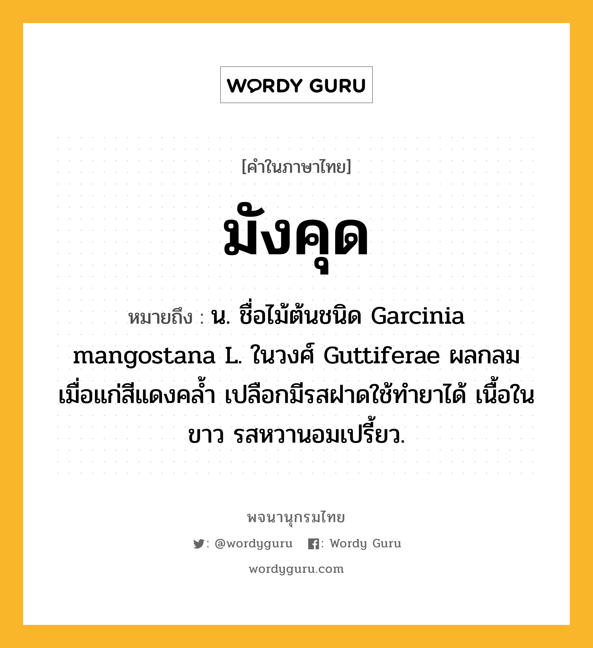 มังคุด ความหมาย หมายถึงอะไร?, คำในภาษาไทย มังคุด หมายถึง น. ชื่อไม้ต้นชนิด Garcinia mangostana L. ในวงศ์ Guttiferae ผลกลม เมื่อแก่สีแดงคลํ้า เปลือกมีรสฝาดใช้ทํายาได้ เนื้อในขาว รสหวานอมเปรี้ยว.