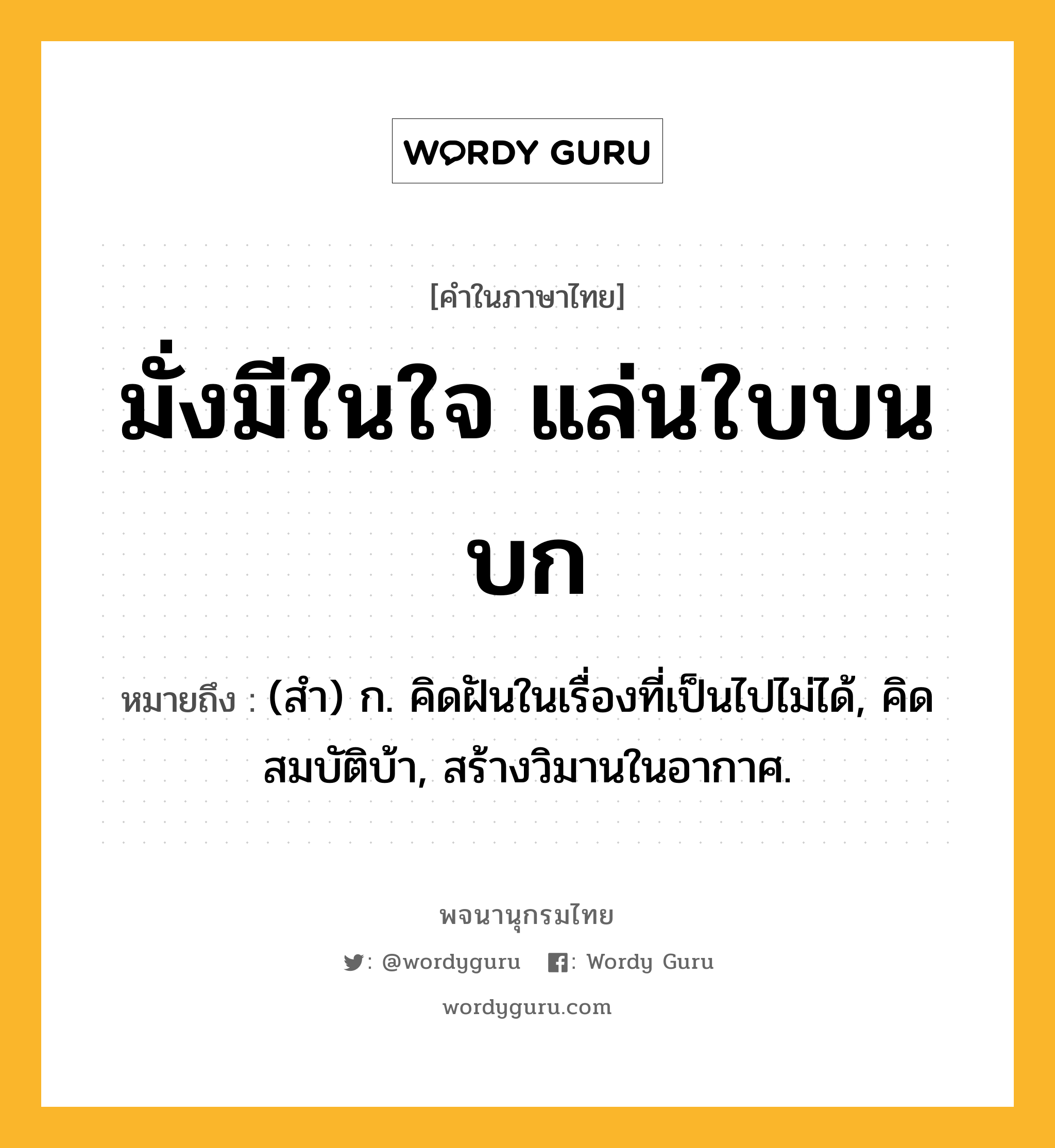 มั่งมีในใจ แล่นใบบนบก หมายถึงอะไร?, คำในภาษาไทย มั่งมีในใจ แล่นใบบนบก หมายถึง (สํา) ก. คิดฝันในเรื่องที่เป็นไปไม่ได้, คิดสมบัติบ้า, สร้างวิมานในอากาศ.