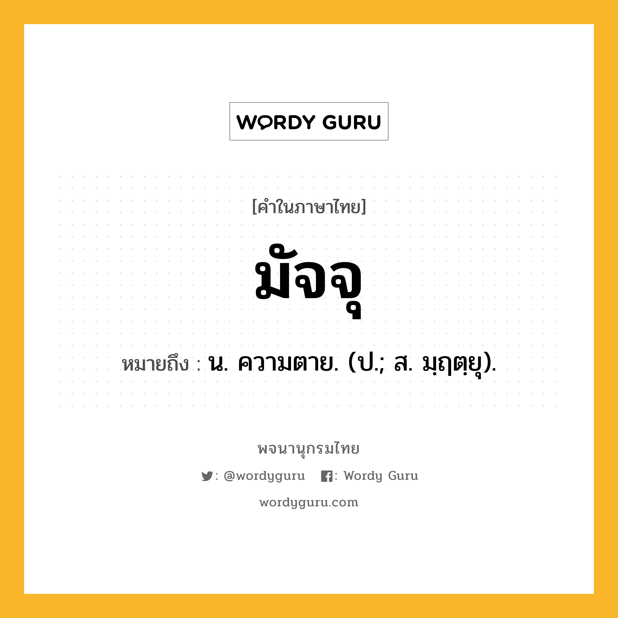 มัจจุ หมายถึงอะไร?, คำในภาษาไทย มัจจุ หมายถึง น. ความตาย. (ป.; ส. มฺฤตฺยุ).