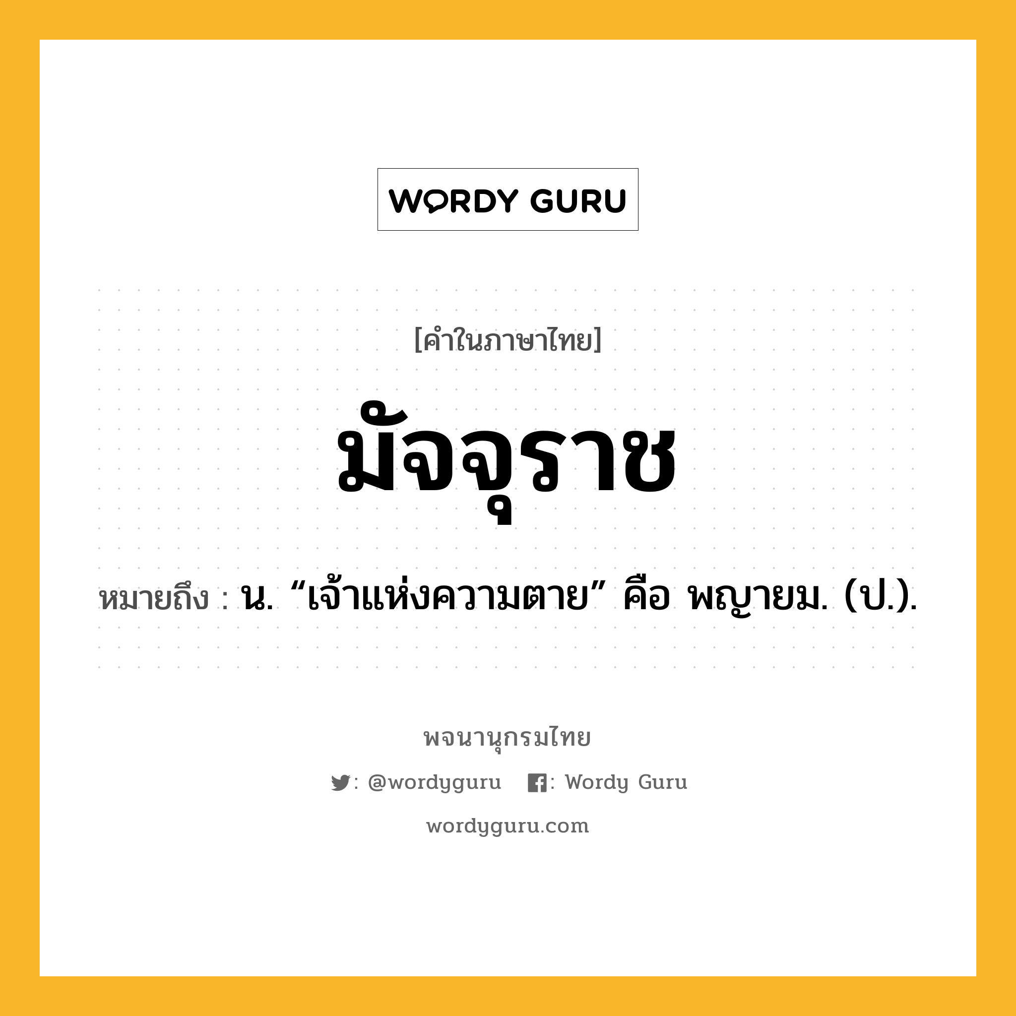 มัจจุราช หมายถึงอะไร?, คำในภาษาไทย มัจจุราช หมายถึง น. “เจ้าแห่งความตาย” คือ พญายม. (ป.).