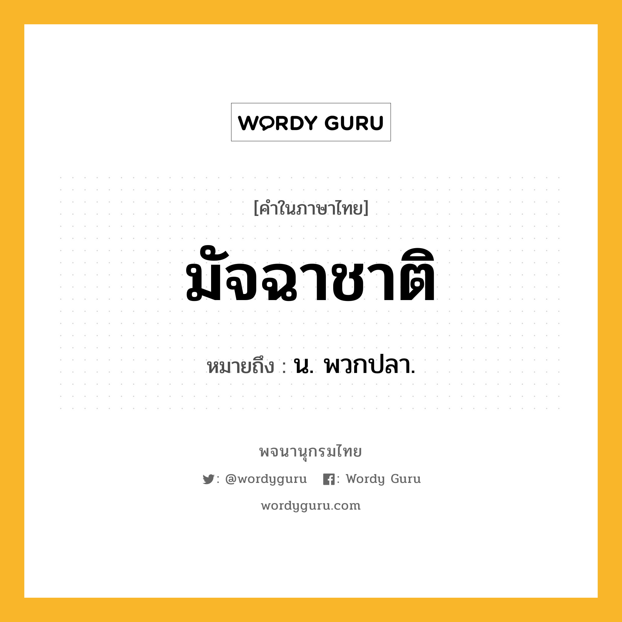 มัจฉาชาติ ความหมาย หมายถึงอะไร?, คำในภาษาไทย มัจฉาชาติ หมายถึง น. พวกปลา.