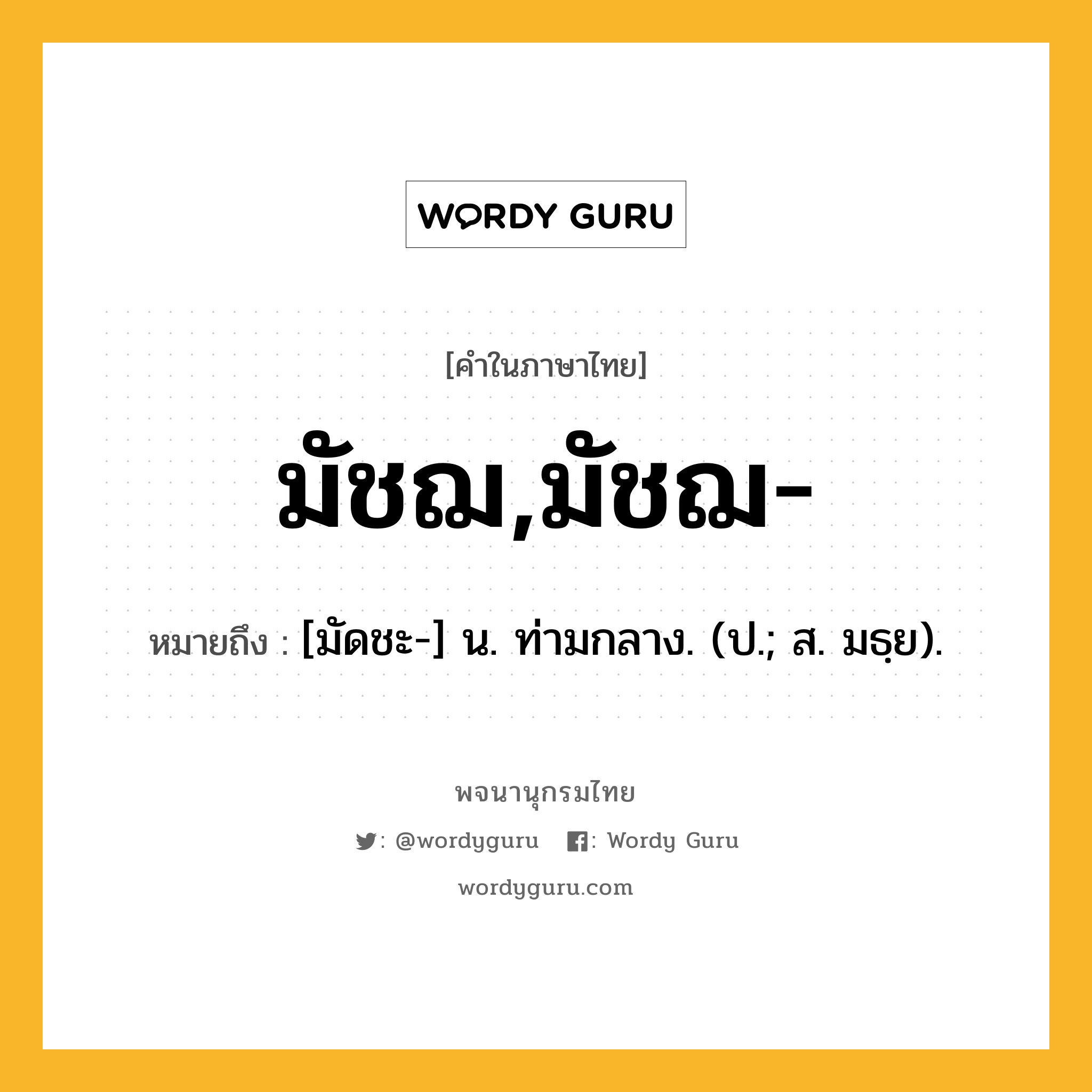 มัชฌ,มัชฌ- หมายถึงอะไร?, คำในภาษาไทย มัชฌ,มัชฌ- หมายถึง [มัดชะ-] น. ท่ามกลาง. (ป.; ส. มธฺย).