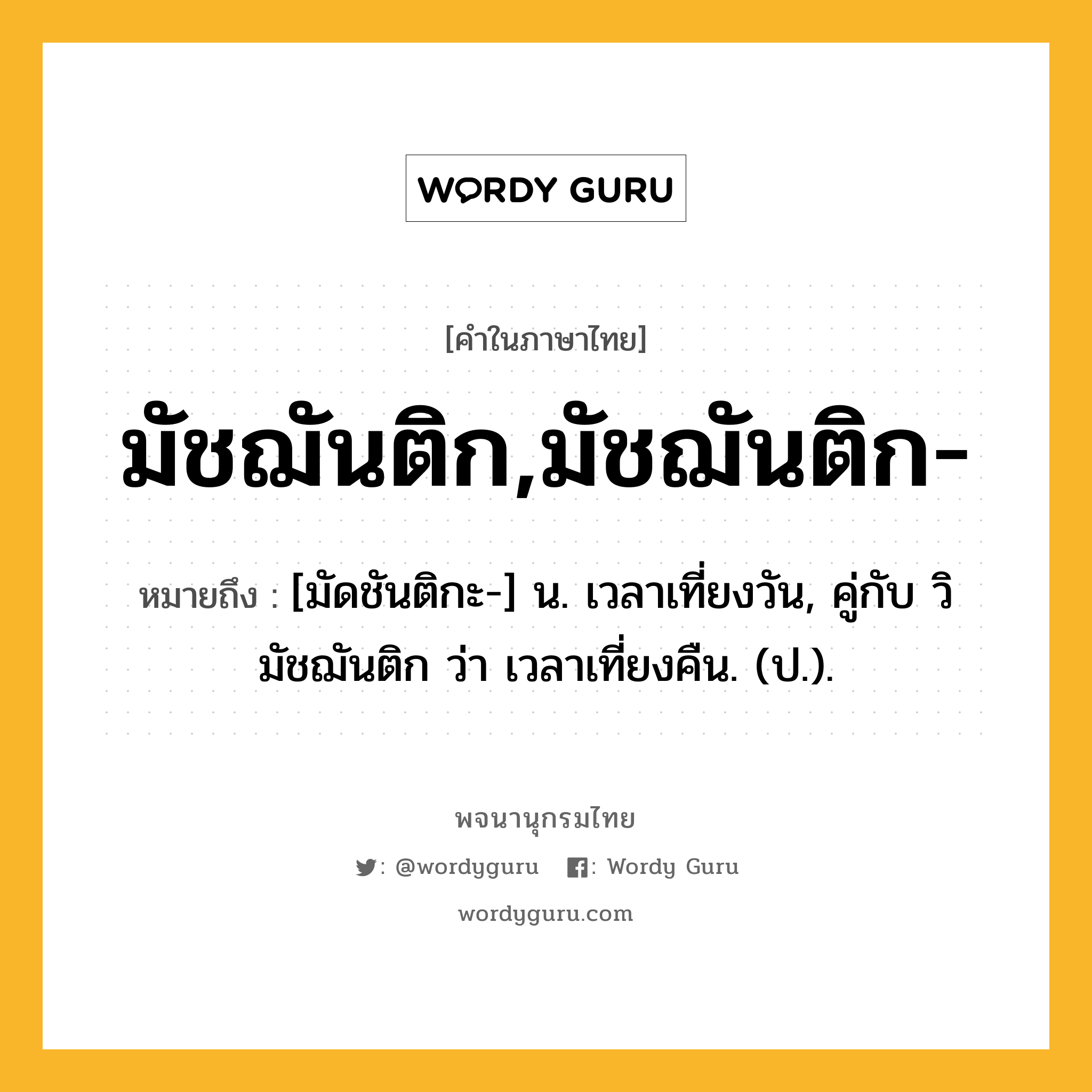 มัชฌันติก,มัชฌันติก- หมายถึงอะไร?, คำในภาษาไทย มัชฌันติก,มัชฌันติก- หมายถึง [มัดชันติกะ-] น. เวลาเที่ยงวัน, คู่กับ วิมัชฌันติก ว่า เวลาเที่ยงคืน. (ป.).