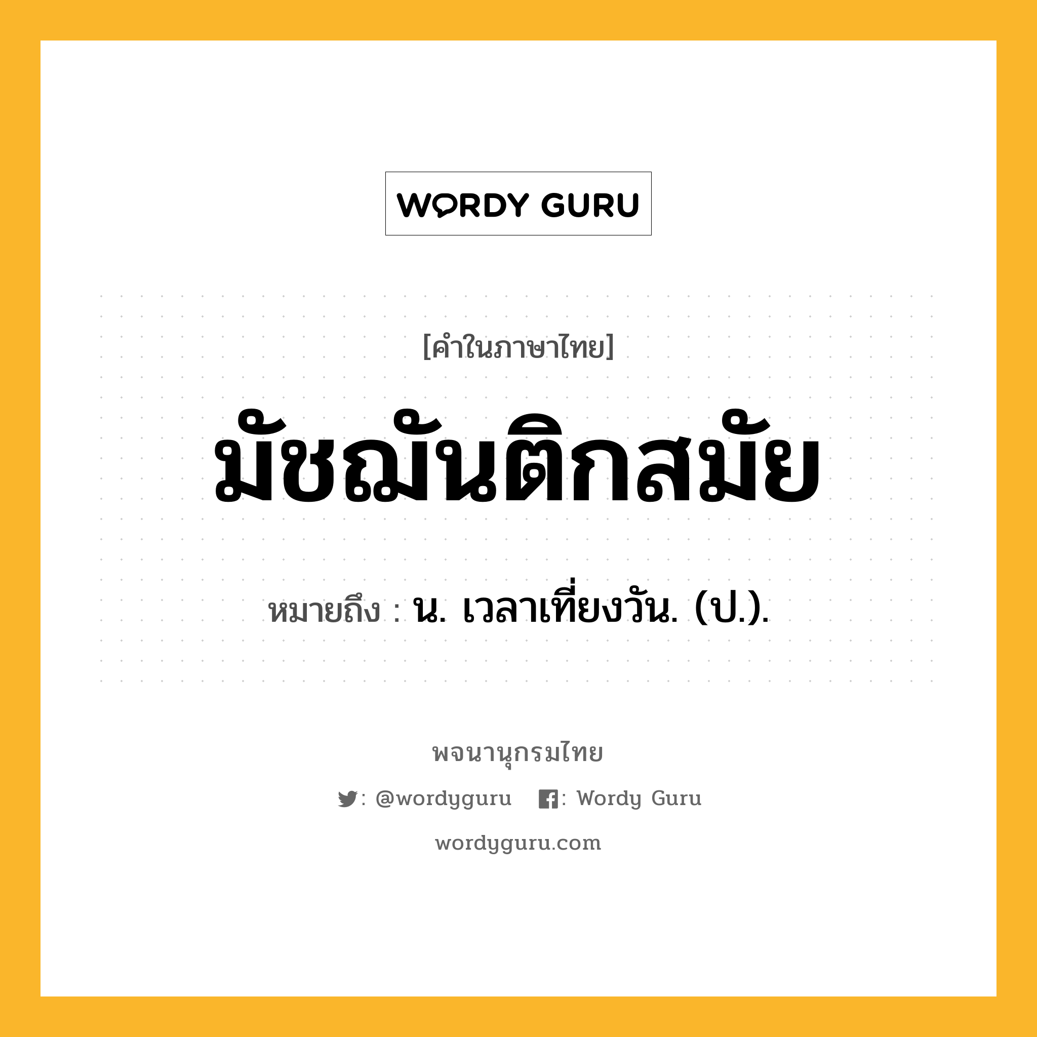 มัชฌันติกสมัย หมายถึงอะไร?, คำในภาษาไทย มัชฌันติกสมัย หมายถึง น. เวลาเที่ยงวัน. (ป.).