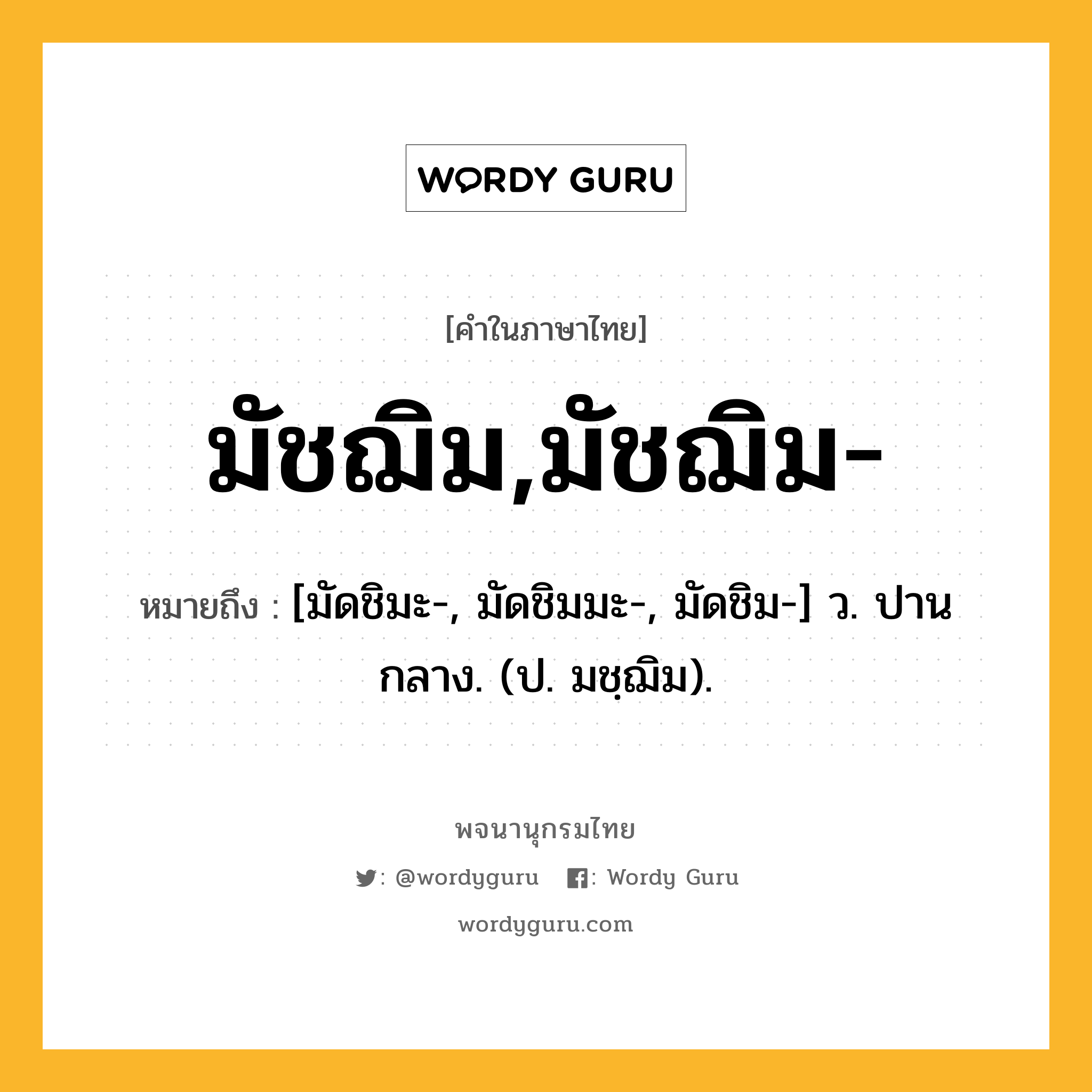 มัชฌิม,มัชฌิม- หมายถึงอะไร?, คำในภาษาไทย มัชฌิม,มัชฌิม- หมายถึง [มัดชิมะ-, มัดชิมมะ-, มัดชิม-] ว. ปานกลาง. (ป. มชฺฌิม).