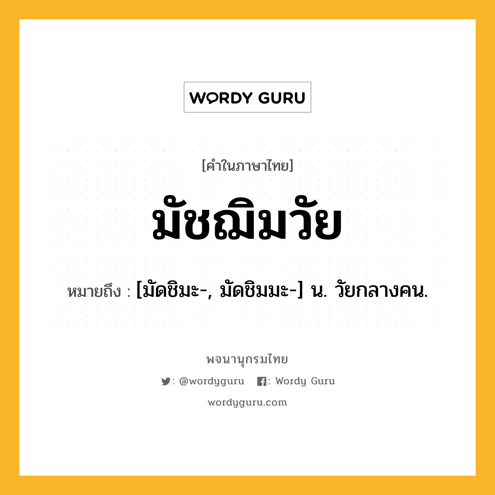 มัชฌิมวัย หมายถึงอะไร?, คำในภาษาไทย มัชฌิมวัย หมายถึง [มัดชิมะ-, มัดชิมมะ-] น. วัยกลางคน.