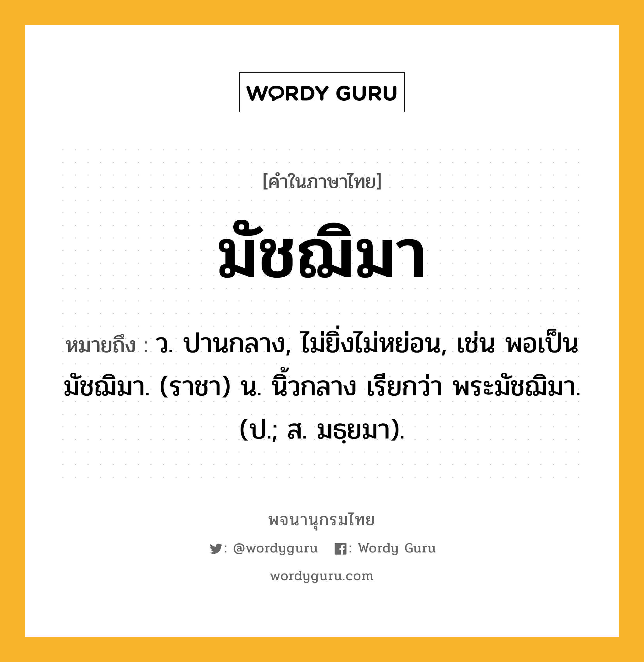 มัชฌิมา หมายถึงอะไร?, คำในภาษาไทย มัชฌิมา หมายถึง ว. ปานกลาง, ไม่ยิ่งไม่หย่อน, เช่น พอเป็นมัชฌิมา. (ราชา) น. นิ้วกลาง เรียกว่า พระมัชฌิมา. (ป.; ส. มธฺยมา).