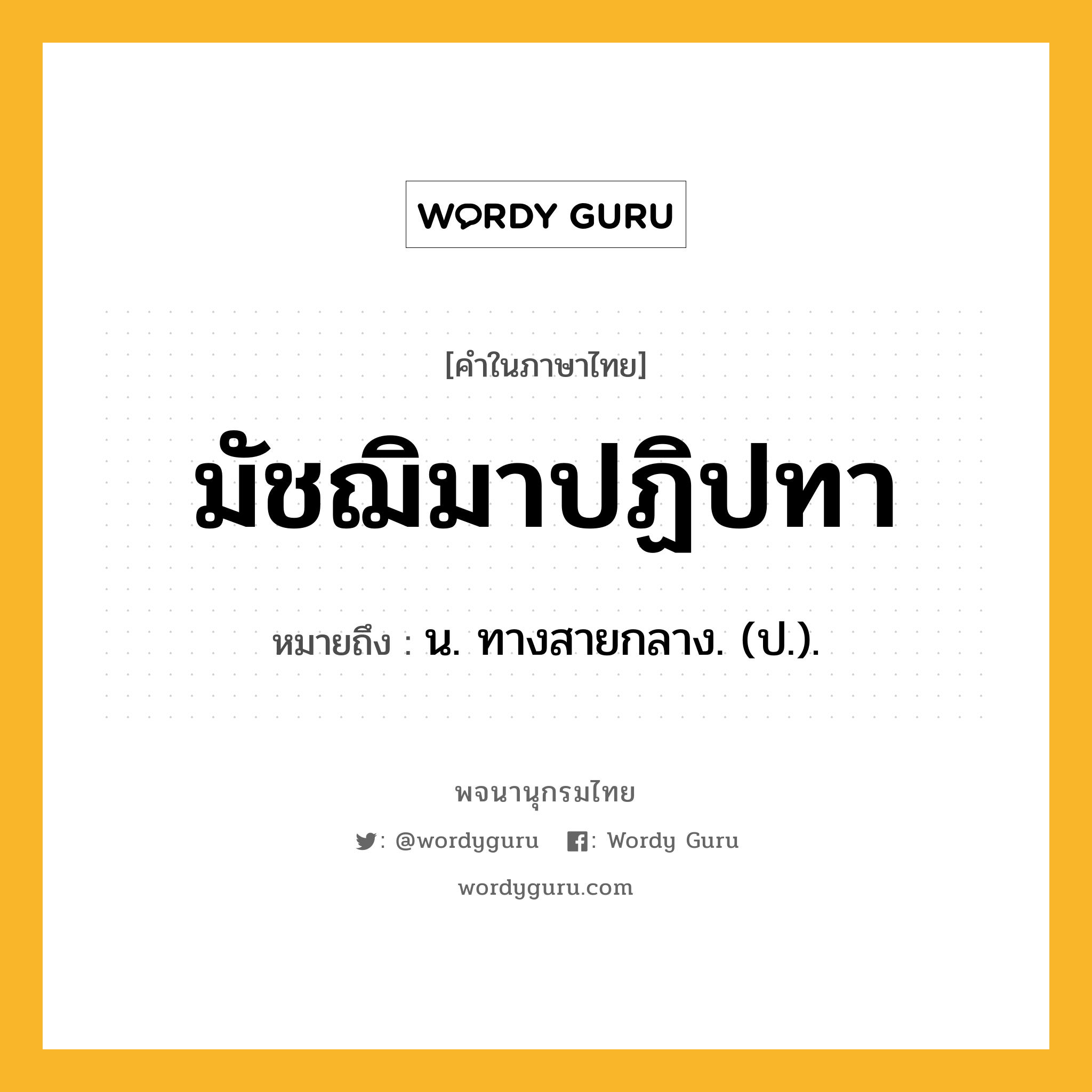 มัชฌิมาปฏิปทา หมายถึงอะไร?, คำในภาษาไทย มัชฌิมาปฏิปทา หมายถึง น. ทางสายกลาง. (ป.).