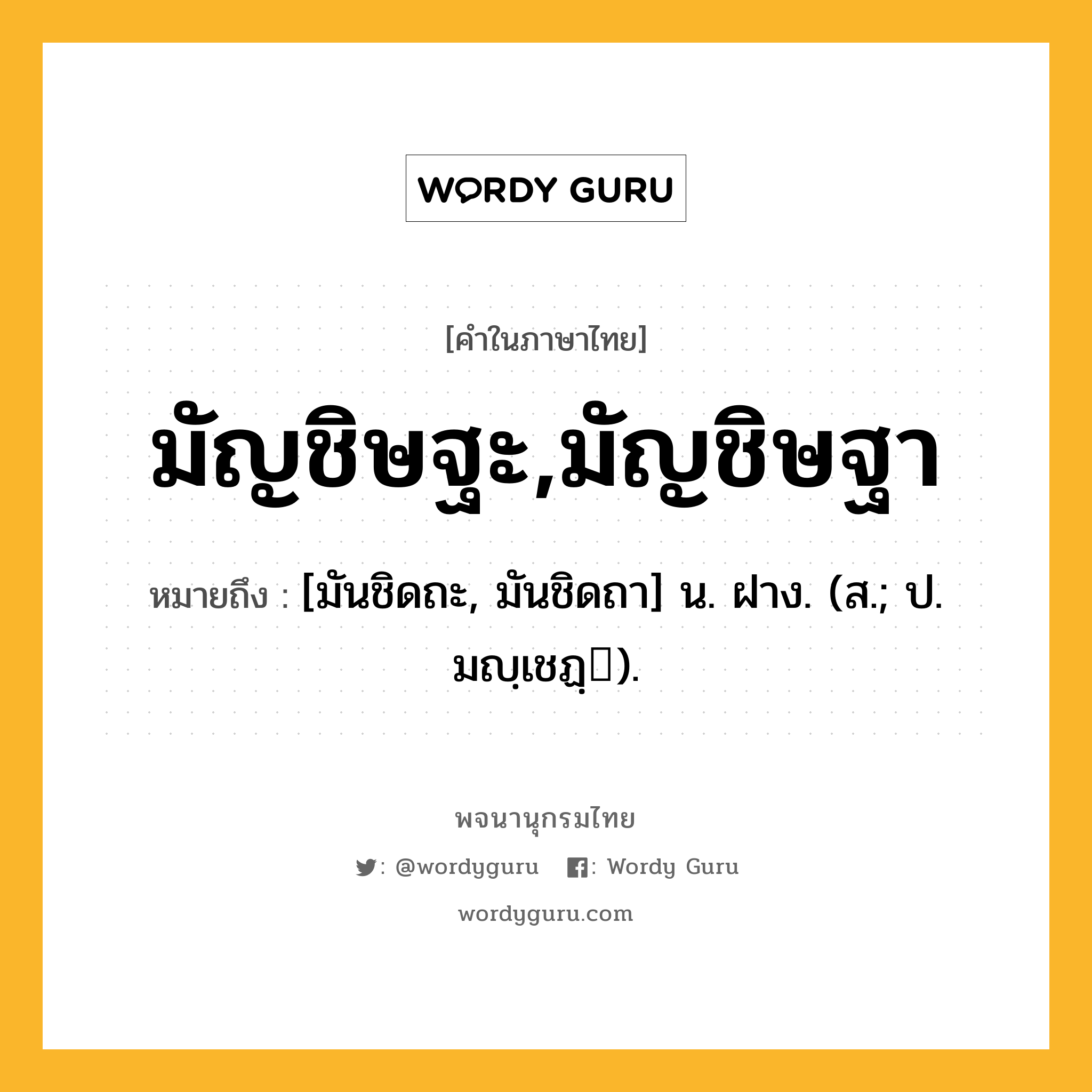 มัญชิษฐะ,มัญชิษฐา หมายถึงอะไร?, คำในภาษาไทย มัญชิษฐะ,มัญชิษฐา หมายถึง [มันชิดถะ, มันชิดถา] น. ฝาง. (ส.; ป. มญฺเชฏฺ).