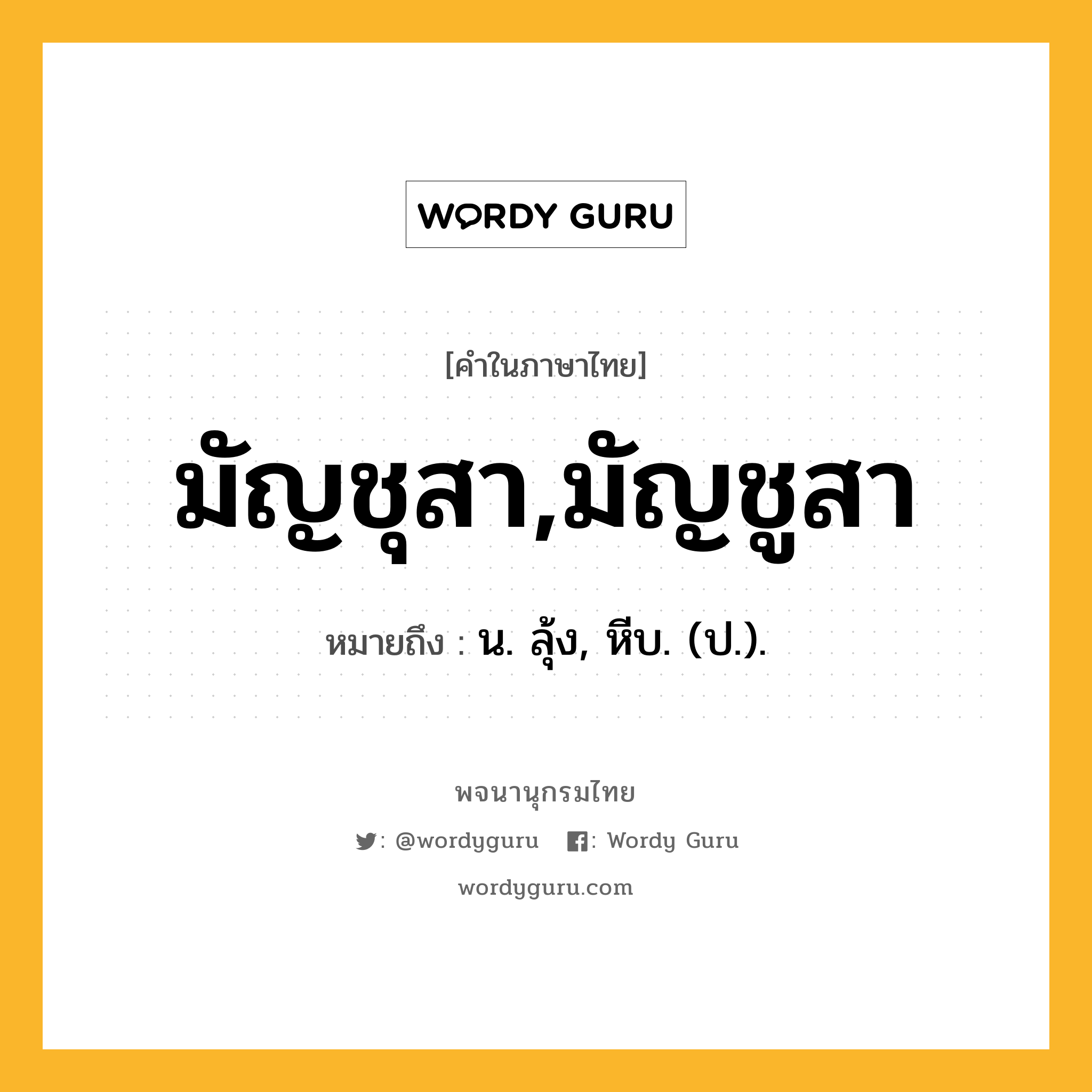 มัญชุสา,มัญชูสา หมายถึงอะไร?, คำในภาษาไทย มัญชุสา,มัญชูสา หมายถึง น. ลุ้ง, หีบ. (ป.).