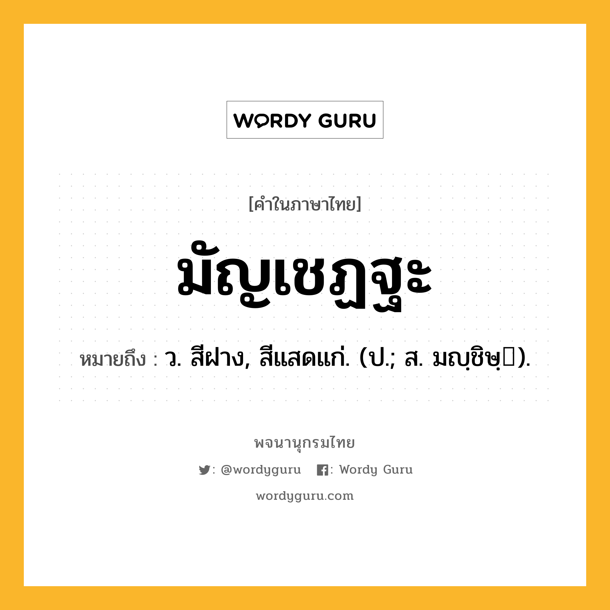 มัญเชฏฐะ หมายถึงอะไร?, คำในภาษาไทย มัญเชฏฐะ หมายถึง ว. สีฝาง, สีแสดแก่. (ป.; ส. มญฺชิษฺ).