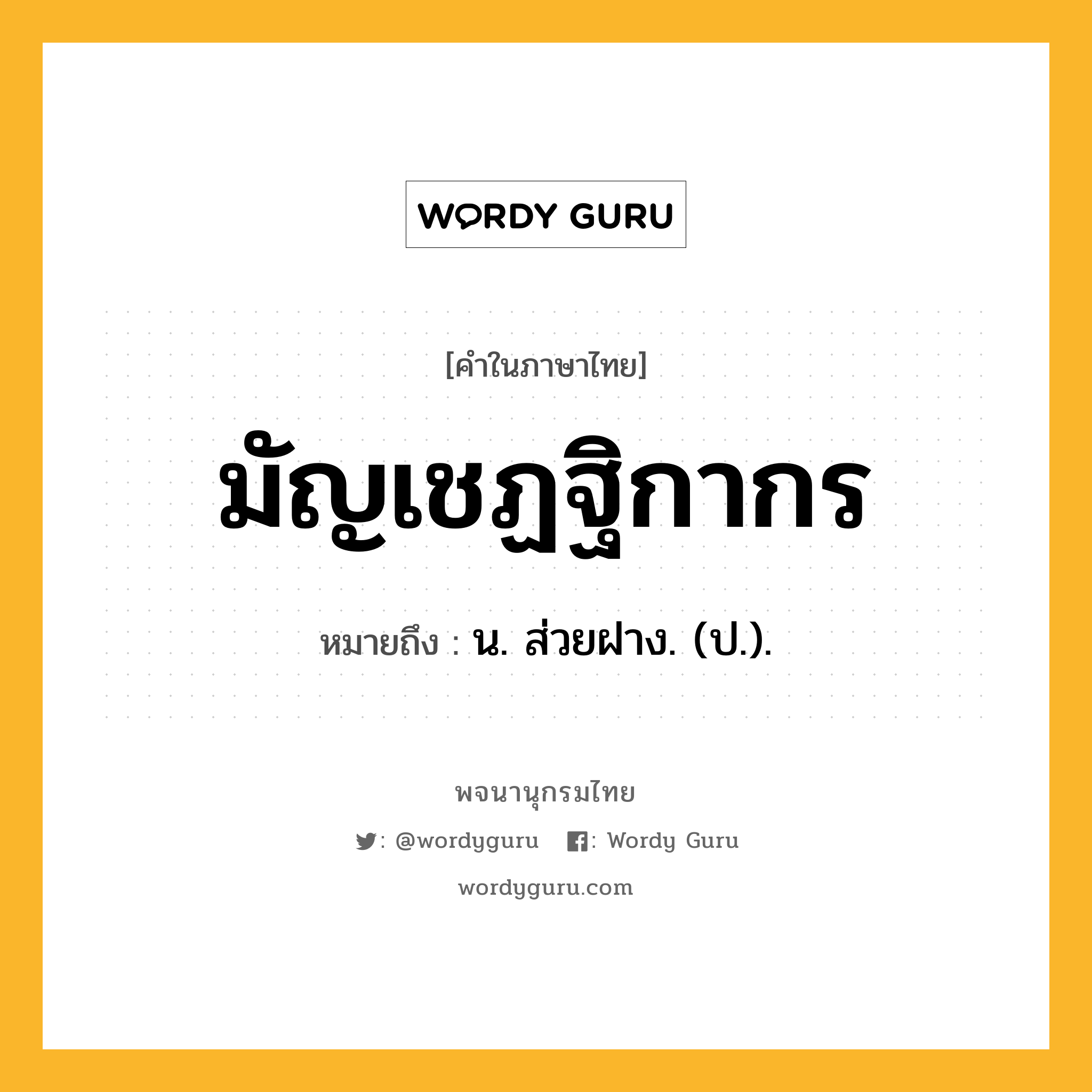 มัญเชฏฐิกากร หมายถึงอะไร?, คำในภาษาไทย มัญเชฏฐิกากร หมายถึง น. ส่วยฝาง. (ป.).