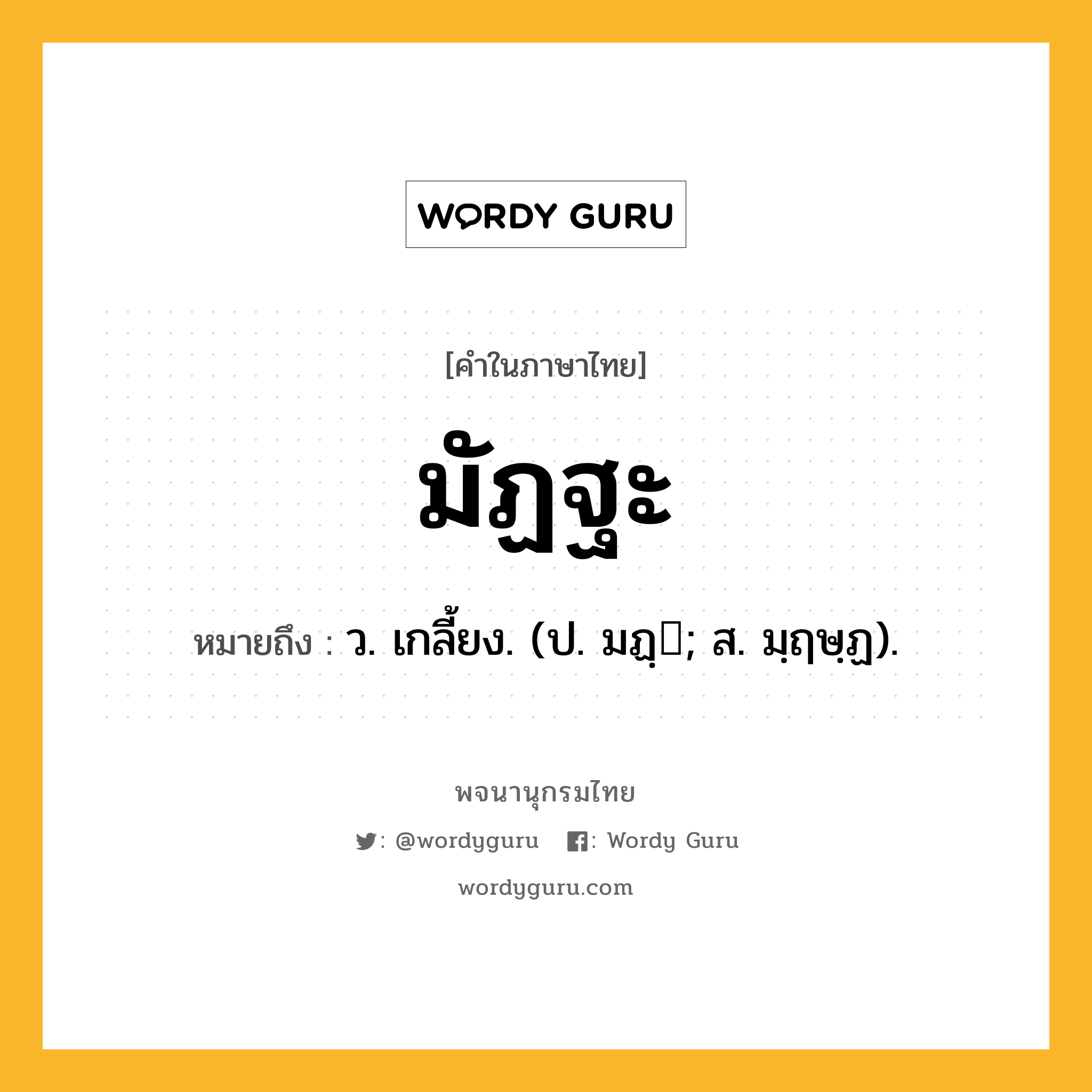 มัฏฐะ หมายถึงอะไร?, คำในภาษาไทย มัฏฐะ หมายถึง ว. เกลี้ยง. (ป. มฏฺ; ส. มฺฤษฺฏ).