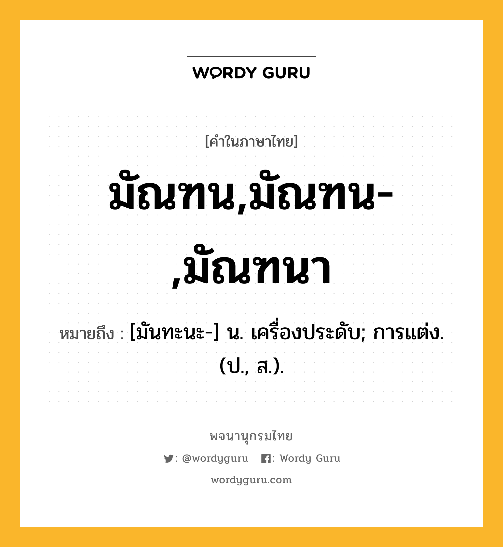 มัณฑน,มัณฑน-,มัณฑนา หมายถึงอะไร?, คำในภาษาไทย มัณฑน,มัณฑน-,มัณฑนา หมายถึง [มันทะนะ-] น. เครื่องประดับ; การแต่ง. (ป., ส.).