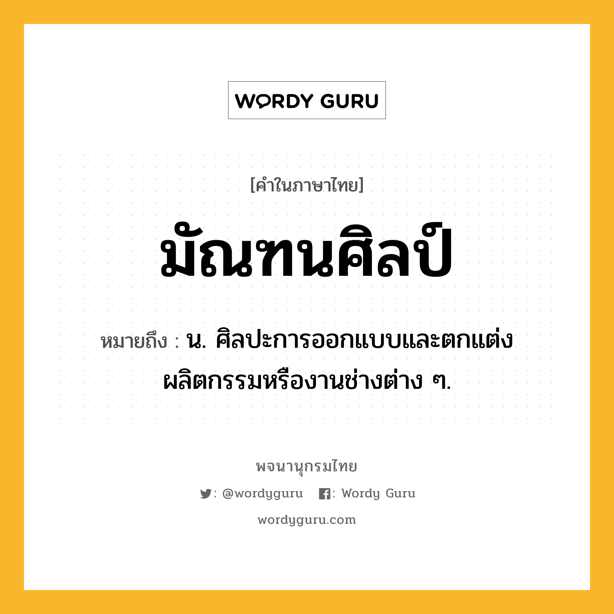 มัณฑนศิลป์ หมายถึงอะไร?, คำในภาษาไทย มัณฑนศิลป์ หมายถึง น. ศิลปะการออกแบบและตกแต่งผลิตกรรมหรืองานช่างต่าง ๆ.