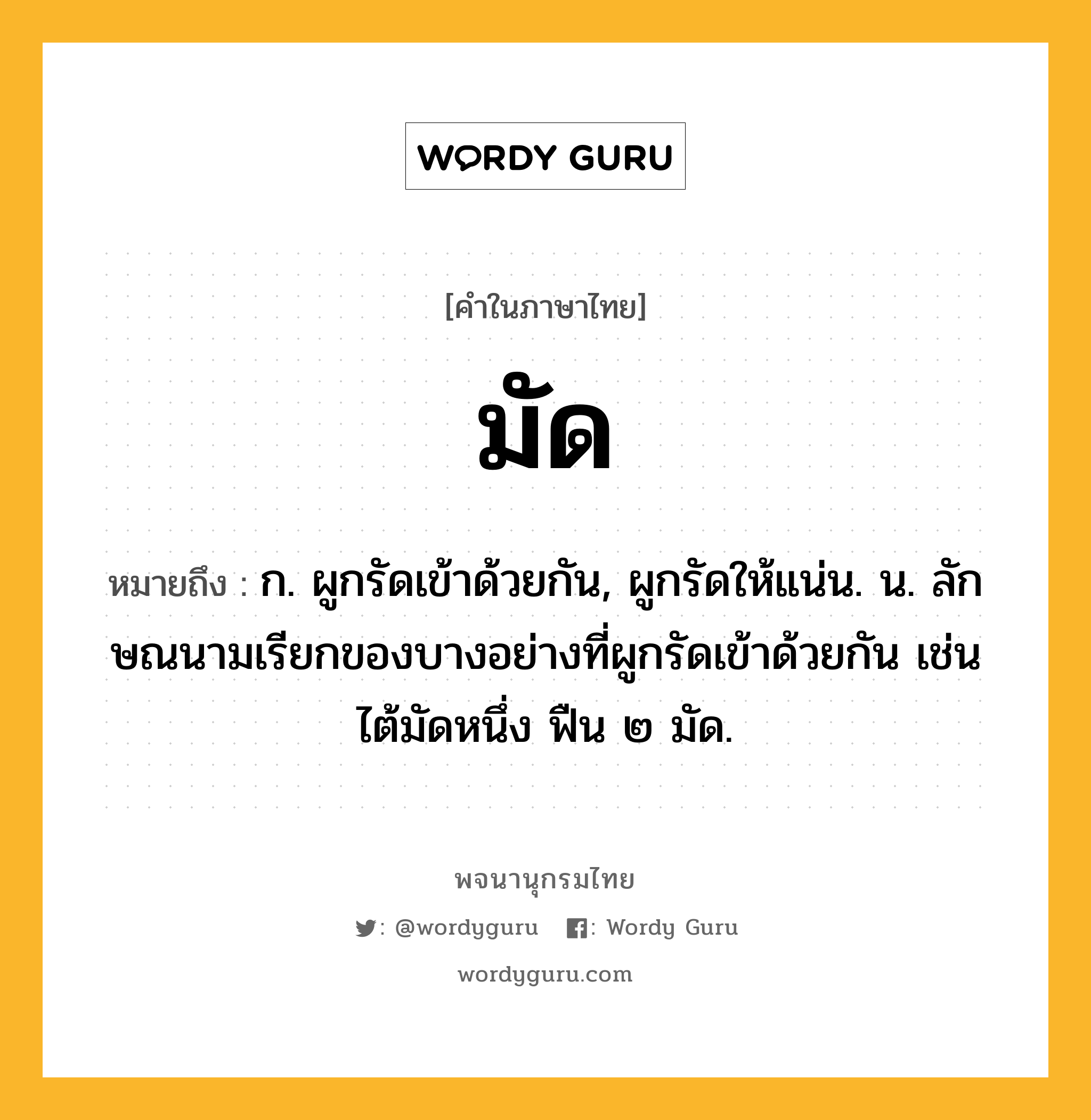 มัด หมายถึงอะไร?, คำในภาษาไทย มัด หมายถึง ก. ผูกรัดเข้าด้วยกัน, ผูกรัดให้แน่น. น. ลักษณนามเรียกของบางอย่างที่ผูกรัดเข้าด้วยกัน เช่น ไต้มัดหนึ่ง ฟืน ๒ มัด.