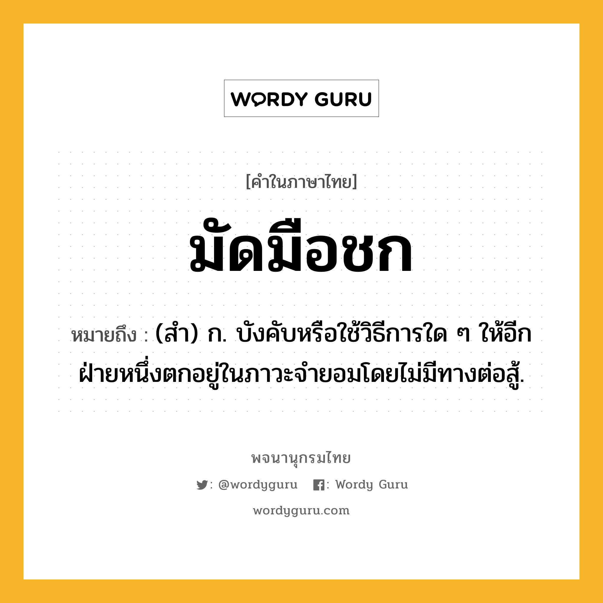 มัดมือชก หมายถึงอะไร?, คำในภาษาไทย มัดมือชก หมายถึง (สํา) ก. บังคับหรือใช้วิธีการใด ๆ ให้อีกฝ่ายหนึ่งตกอยู่ในภาวะจำยอมโดยไม่มีทางต่อสู้.