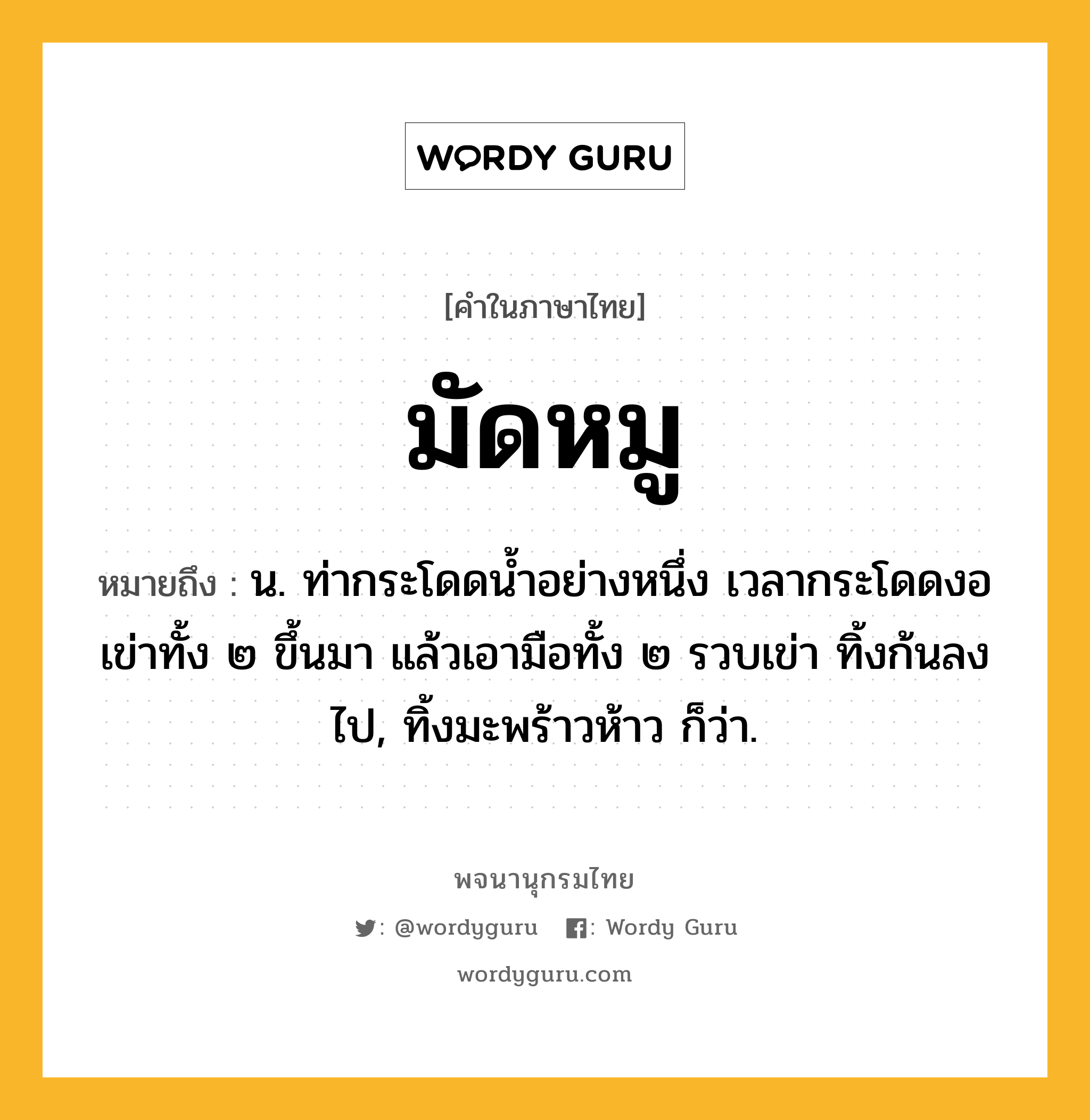 มัดหมู หมายถึงอะไร?, คำในภาษาไทย มัดหมู หมายถึง น. ท่ากระโดดนํ้าอย่างหนึ่ง เวลากระโดดงอเข่าทั้ง ๒ ขึ้นมา แล้วเอามือทั้ง ๒ รวบเข่า ทิ้งก้นลงไป, ทิ้งมะพร้าวห้าว ก็ว่า.