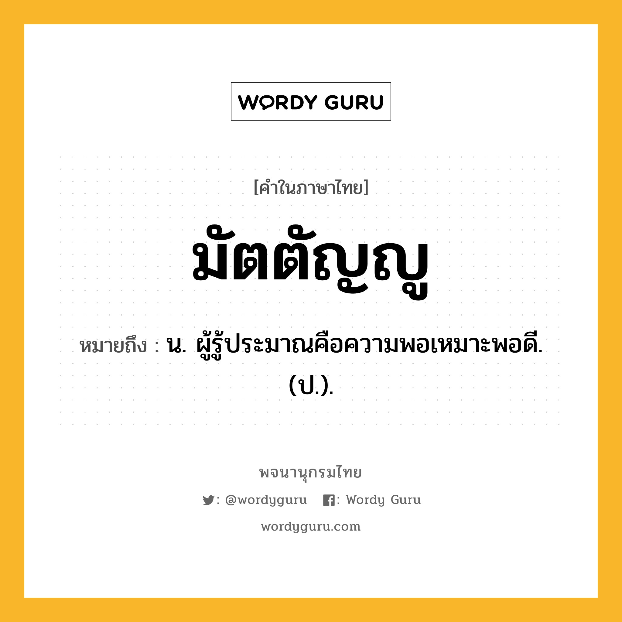 มัตตัญญู ความหมาย หมายถึงอะไร?, คำในภาษาไทย มัตตัญญู หมายถึง น. ผู้รู้ประมาณคือความพอเหมาะพอดี. (ป.).