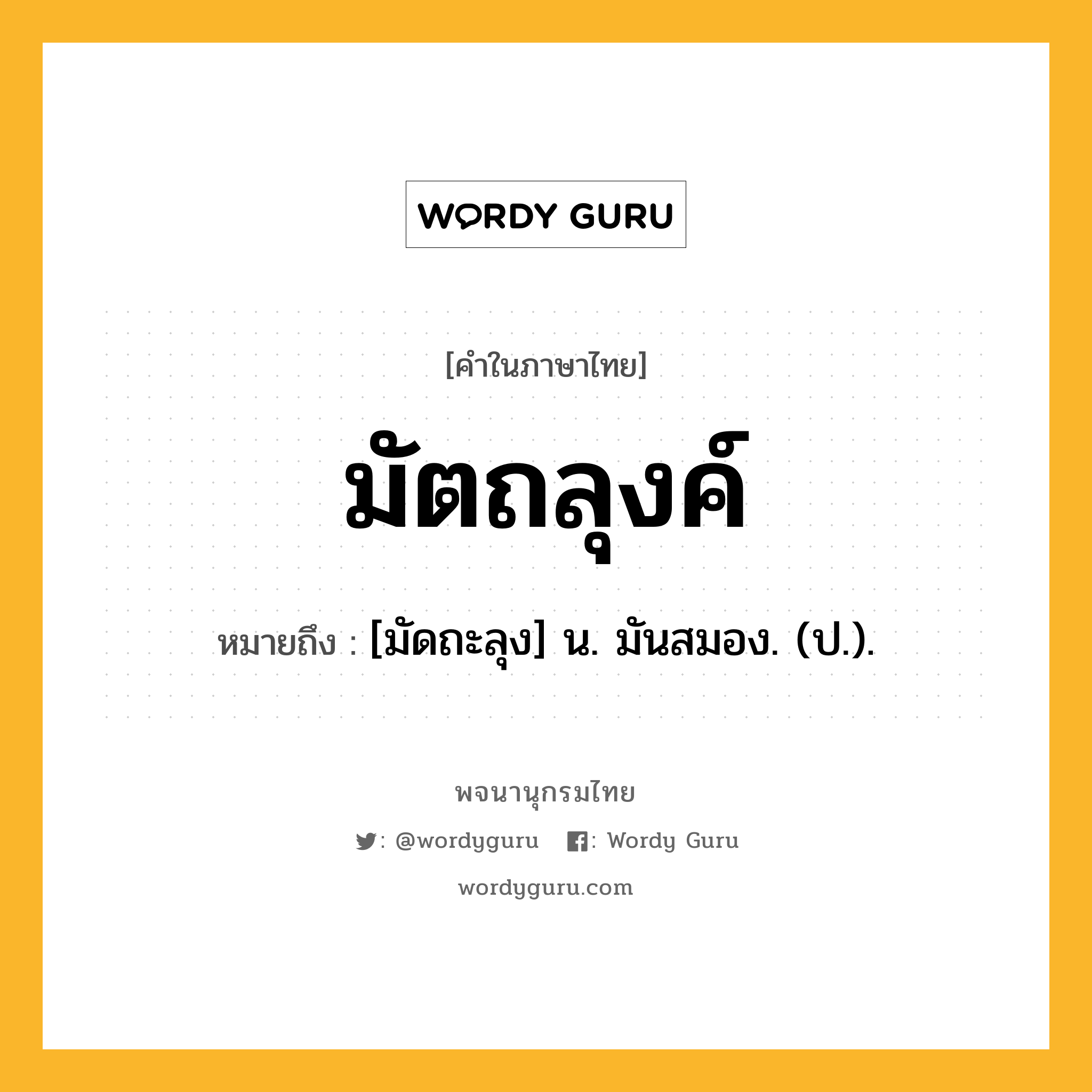 มัตถลุงค์ หมายถึงอะไร?, คำในภาษาไทย มัตถลุงค์ หมายถึง [มัดถะลุง] น. มันสมอง. (ป.).