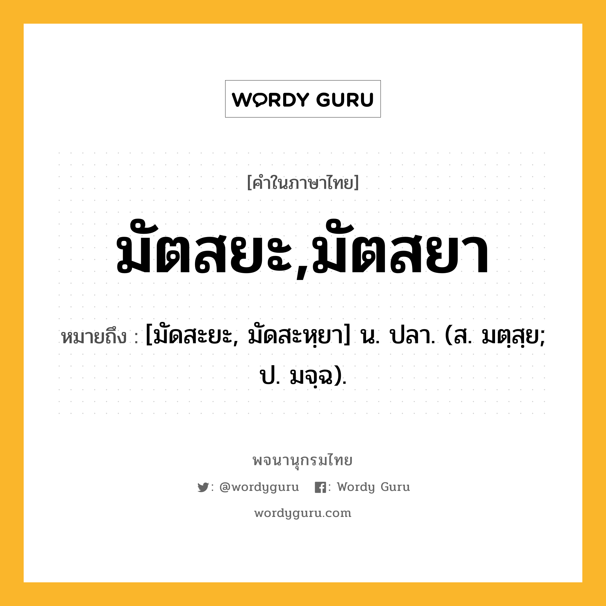 มัตสยะ,มัตสยา ความหมาย หมายถึงอะไร?, คำในภาษาไทย มัตสยะ,มัตสยา หมายถึง [มัดสะยะ, มัดสะหฺยา] น. ปลา. (ส. มตฺสฺย; ป. มจฺฉ).