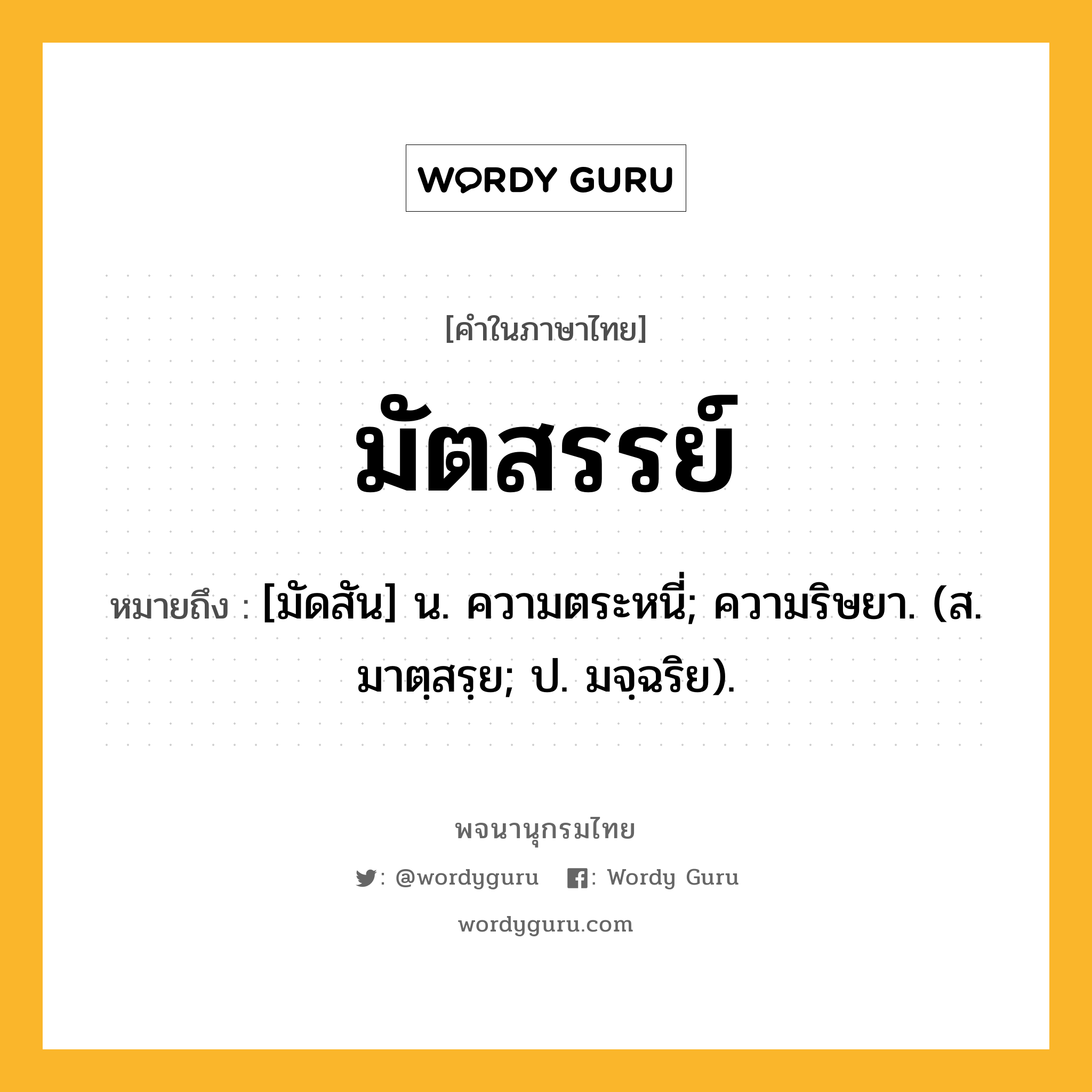 มัตสรรย์ ความหมาย หมายถึงอะไร?, คำในภาษาไทย มัตสรรย์ หมายถึง [มัดสัน] น. ความตระหนี่; ความริษยา. (ส. มาตฺสรฺย; ป. มจฺฉริย).