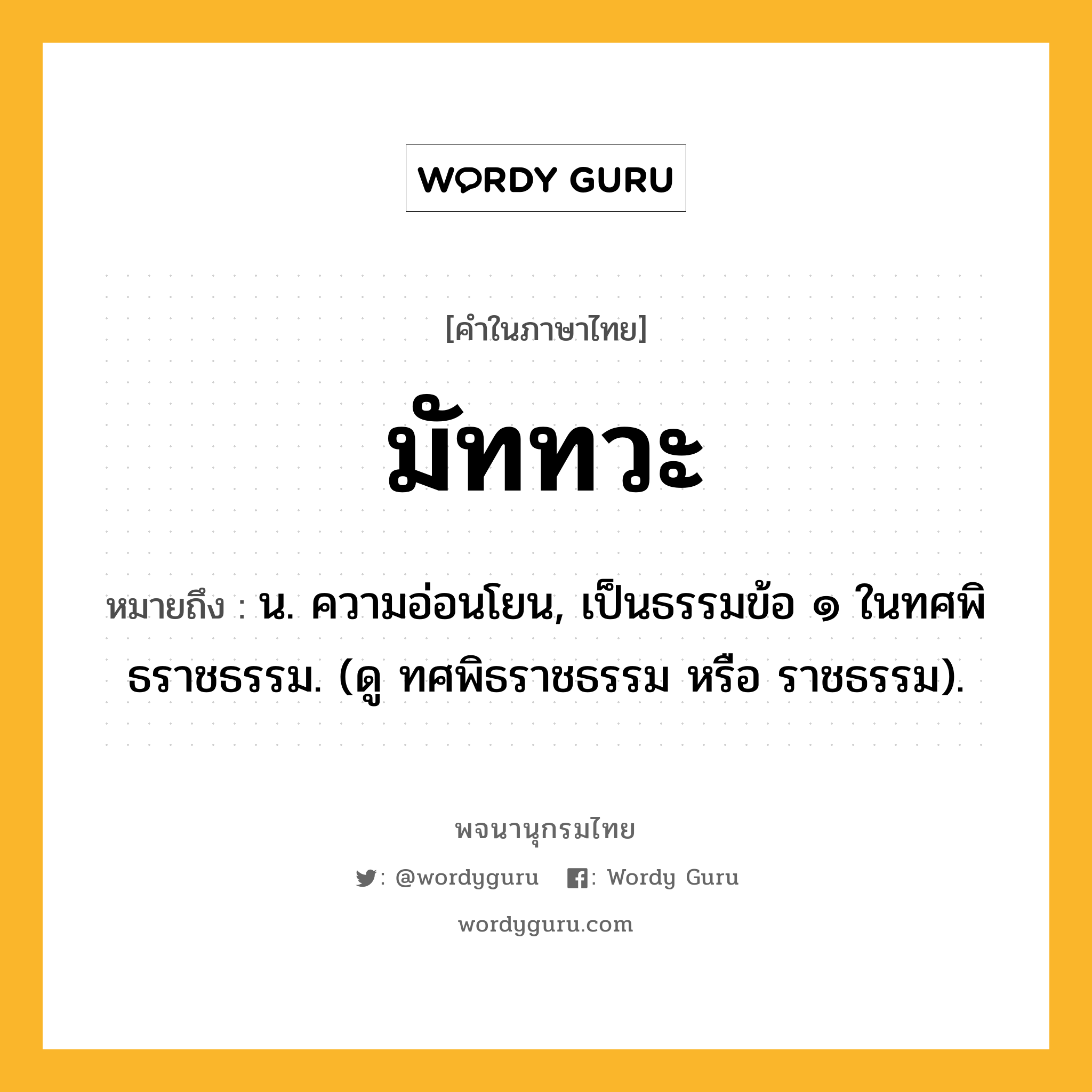 มัททวะ หมายถึงอะไร?, คำในภาษาไทย มัททวะ หมายถึง น. ความอ่อนโยน, เป็นธรรมข้อ ๑ ในทศพิธราชธรรม. (ดู ทศพิธราชธรรม หรือ ราชธรรม).