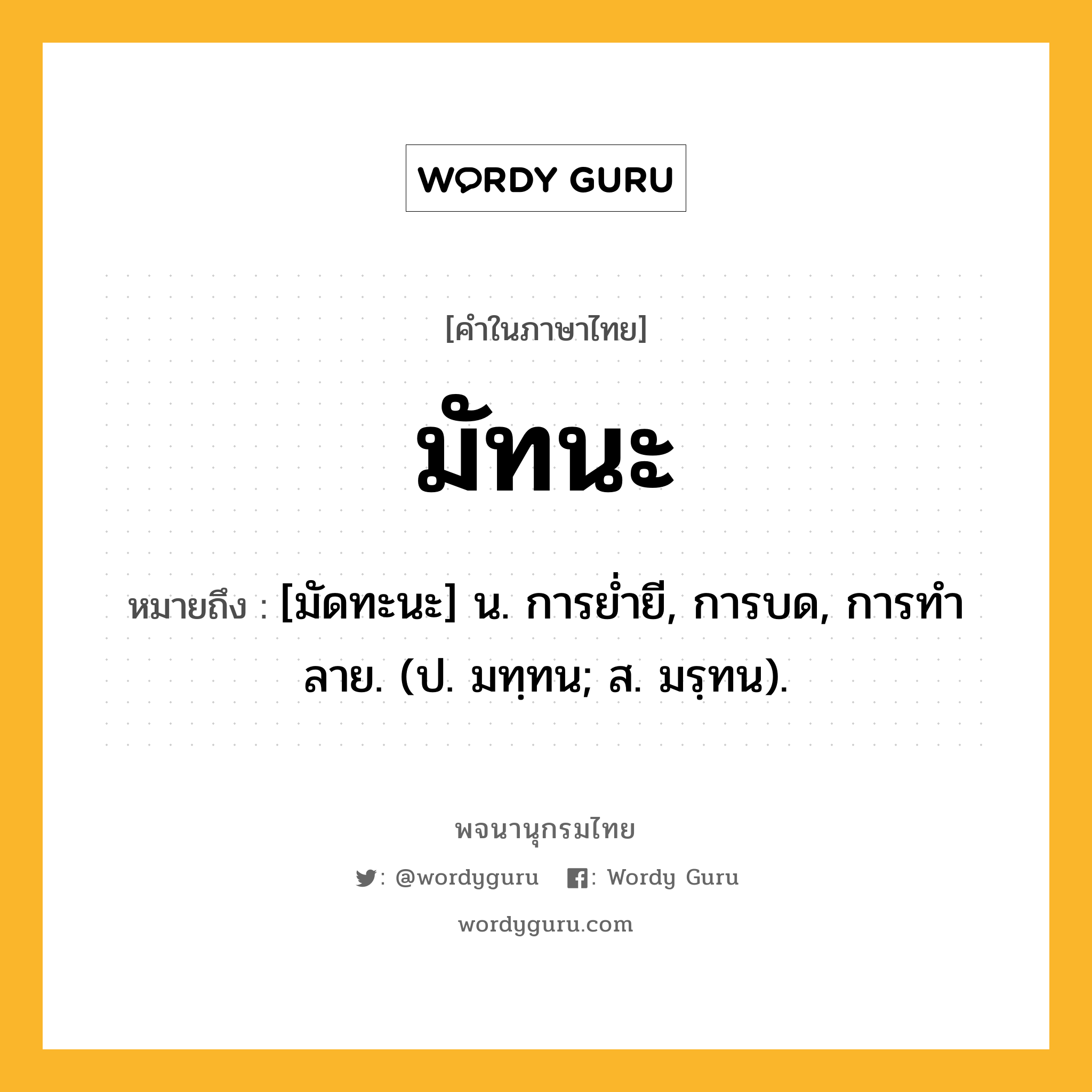 มัทนะ หมายถึงอะไร?, คำในภาษาไทย มัทนะ หมายถึง [มัดทะนะ] น. การยํ่ายี, การบด, การทําลาย. (ป. มทฺทน; ส. มรฺทน).