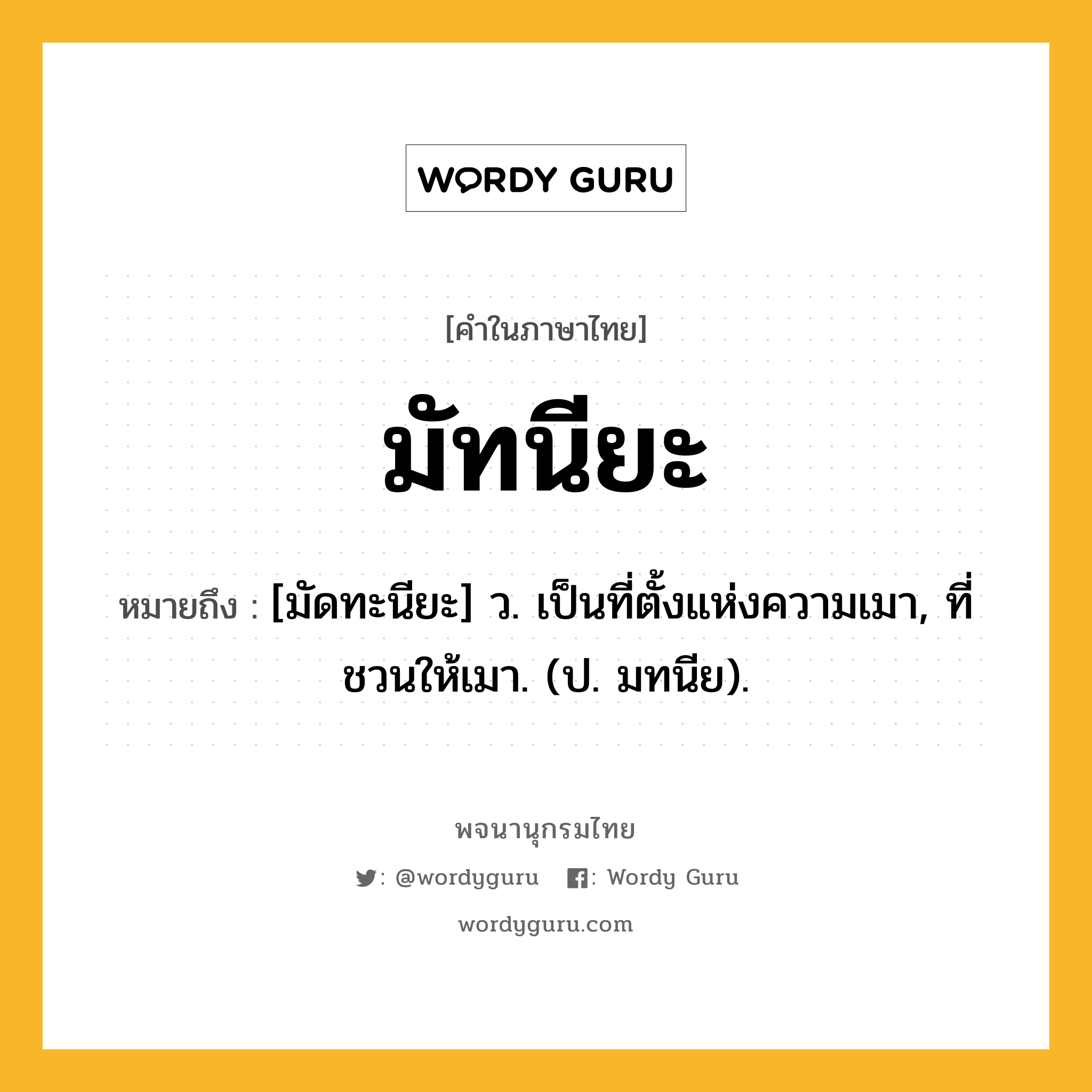 มัทนียะ ความหมาย หมายถึงอะไร?, คำในภาษาไทย มัทนียะ หมายถึง [มัดทะนียะ] ว. เป็นที่ตั้งแห่งความเมา, ที่ชวนให้เมา. (ป. มทนีย).