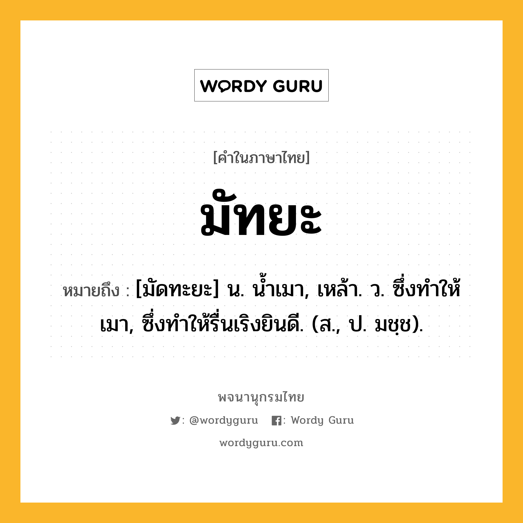 มัทยะ หมายถึงอะไร?, คำในภาษาไทย มัทยะ หมายถึง [มัดทะยะ] น. นํ้าเมา, เหล้า. ว. ซึ่งทําให้เมา, ซึ่งทําให้รื่นเริงยินดี. (ส., ป. มชฺช).