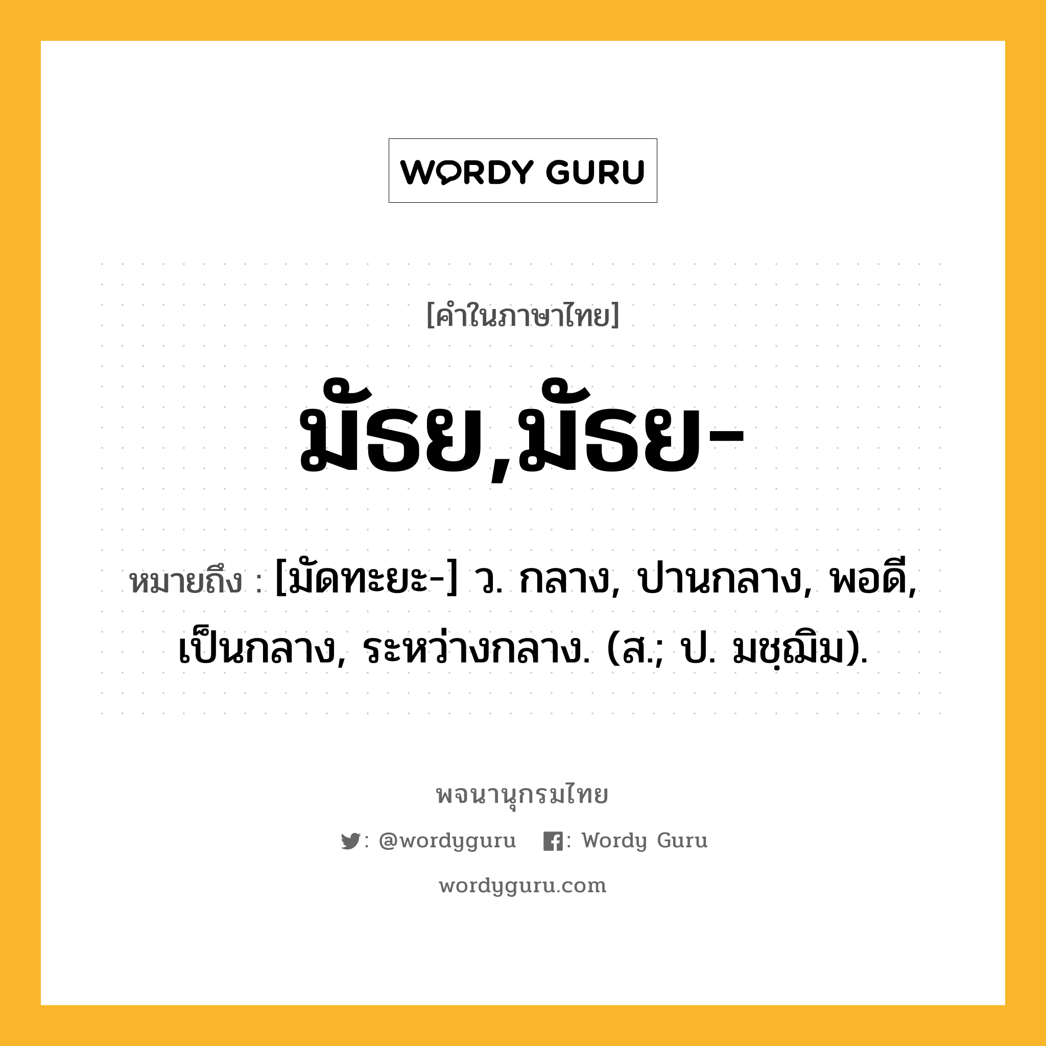 มัธย,มัธย- หมายถึงอะไร?, คำในภาษาไทย มัธย,มัธย- หมายถึง [มัดทะยะ-] ว. กลาง, ปานกลาง, พอดี, เป็นกลาง, ระหว่างกลาง. (ส.; ป. มชฺฌิม).