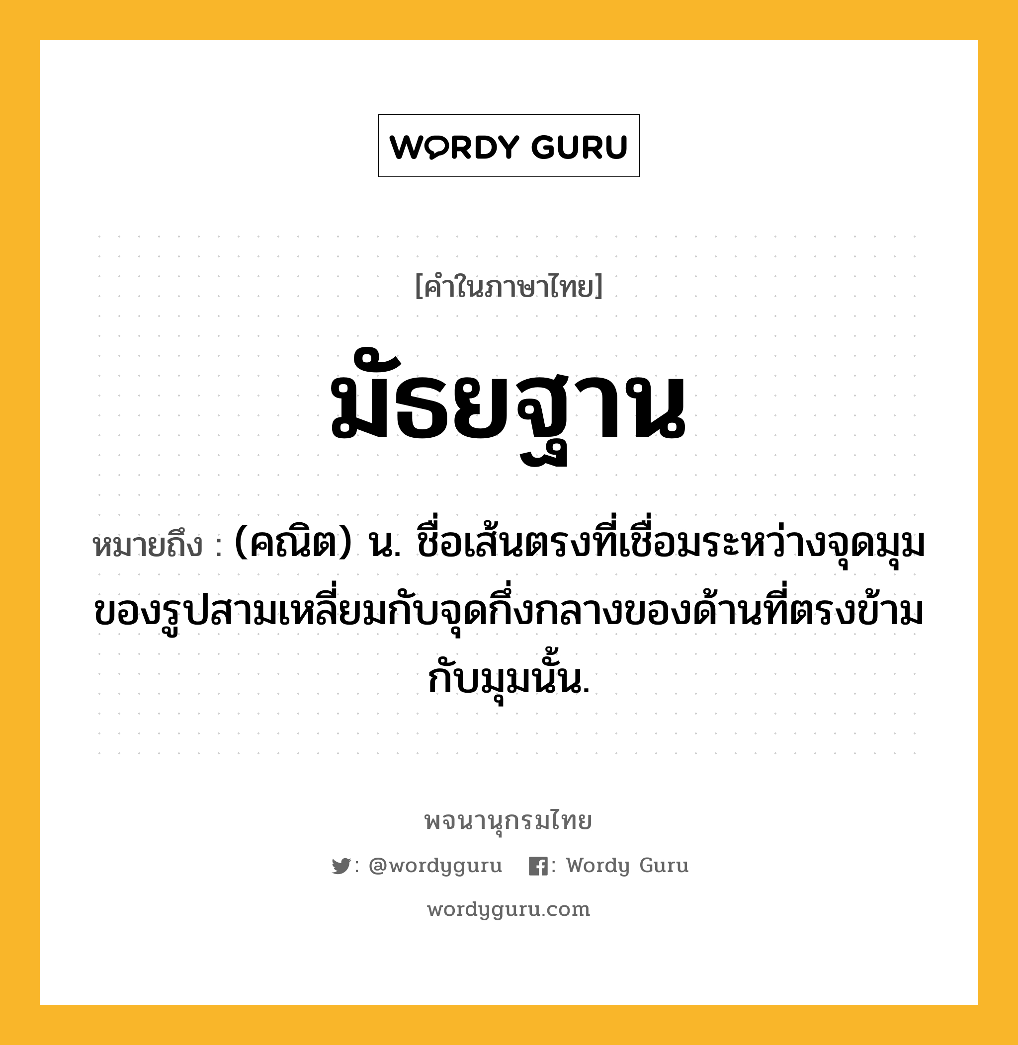 มัธยฐาน หมายถึงอะไร?, คำในภาษาไทย มัธยฐาน หมายถึง (คณิต) น. ชื่อเส้นตรงที่เชื่อมระหว่างจุดมุมของรูปสามเหลี่ยมกับจุดกึ่งกลางของด้านที่ตรงข้ามกับมุมนั้น.