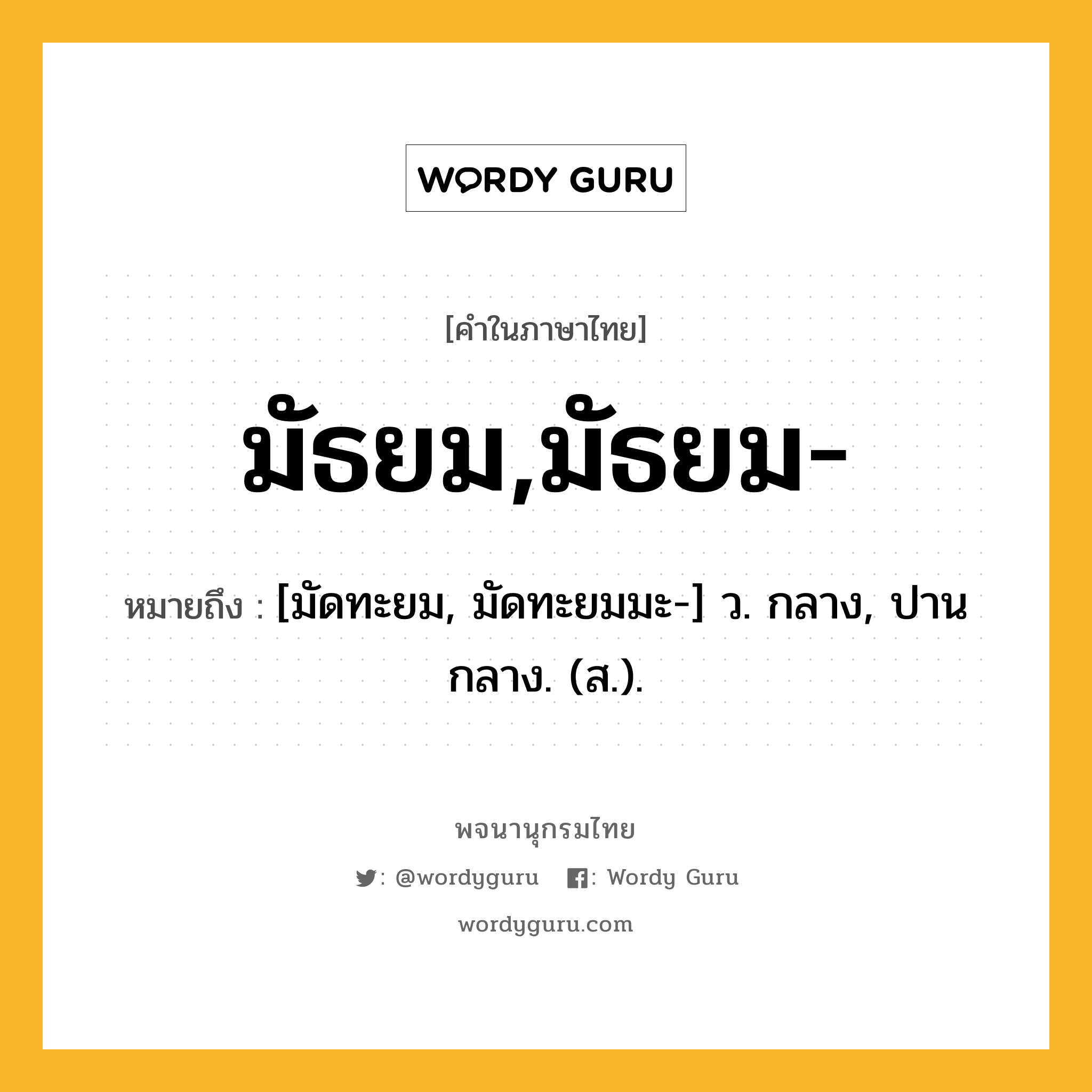 มัธยม,มัธยม- หมายถึงอะไร?, คำในภาษาไทย มัธยม,มัธยม- หมายถึง [มัดทะยม, มัดทะยมมะ-] ว. กลาง, ปานกลาง. (ส.).