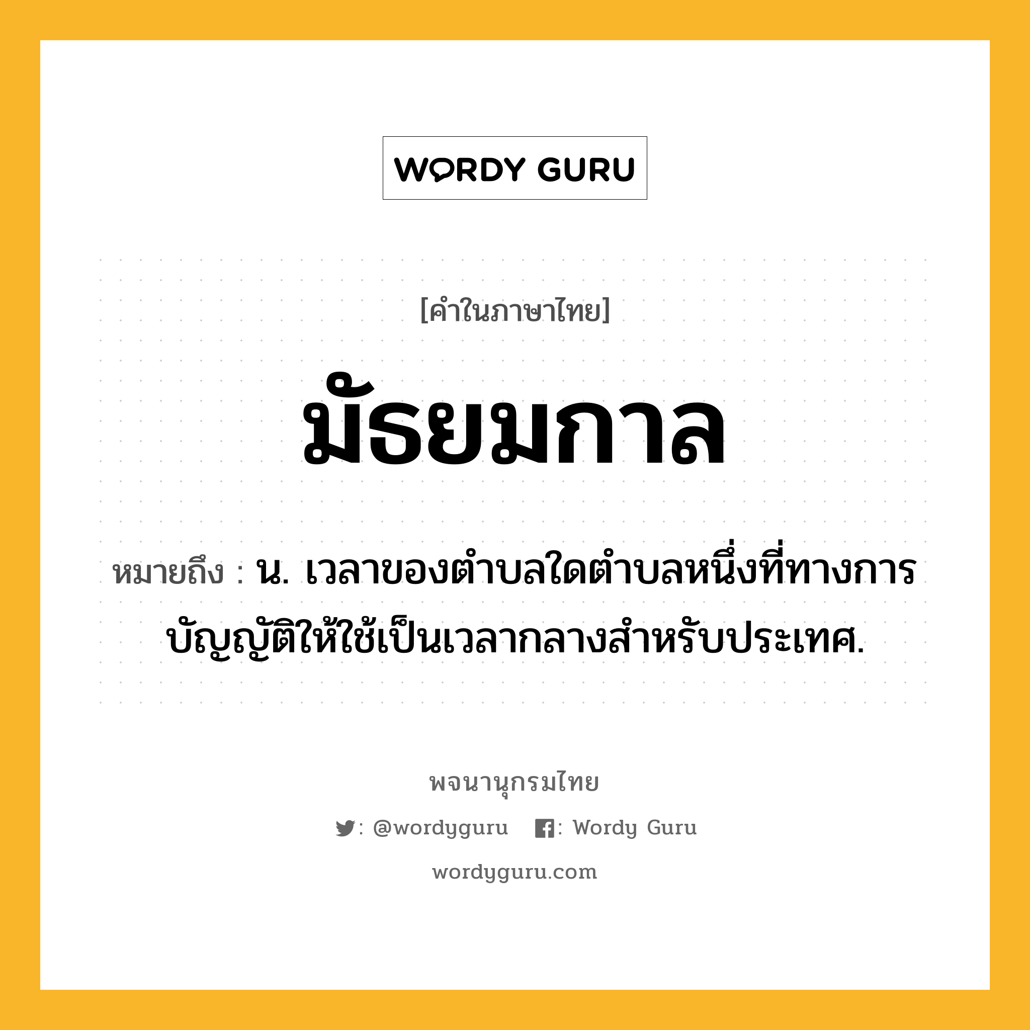 มัธยมกาล หมายถึงอะไร?, คำในภาษาไทย มัธยมกาล หมายถึง น. เวลาของตําบลใดตําบลหนึ่งที่ทางการบัญญัติให้ใช้เป็นเวลากลางสําหรับประเทศ.