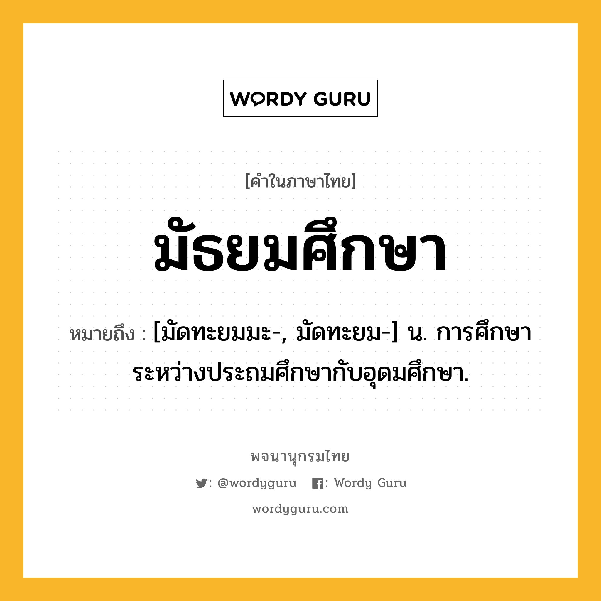 มัธยมศึกษา หมายถึงอะไร?, คำในภาษาไทย มัธยมศึกษา หมายถึง [มัดทะยมมะ-, มัดทะยม-] น. การศึกษาระหว่างประถมศึกษากับอุดมศึกษา.