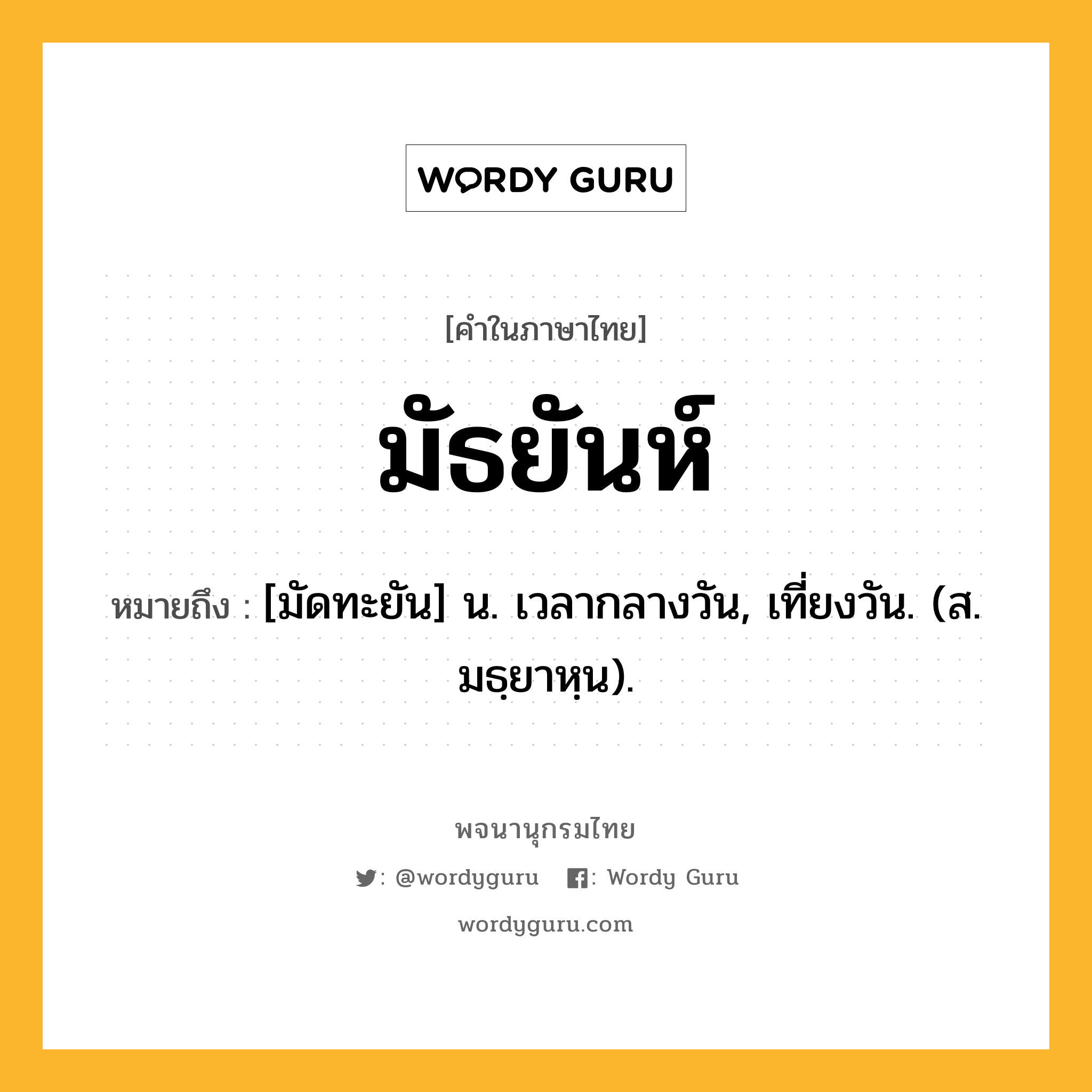 มัธยันห์ ความหมาย หมายถึงอะไร?, คำในภาษาไทย มัธยันห์ หมายถึง [มัดทะยัน] น. เวลากลางวัน, เที่ยงวัน. (ส. มธฺยาหฺน).